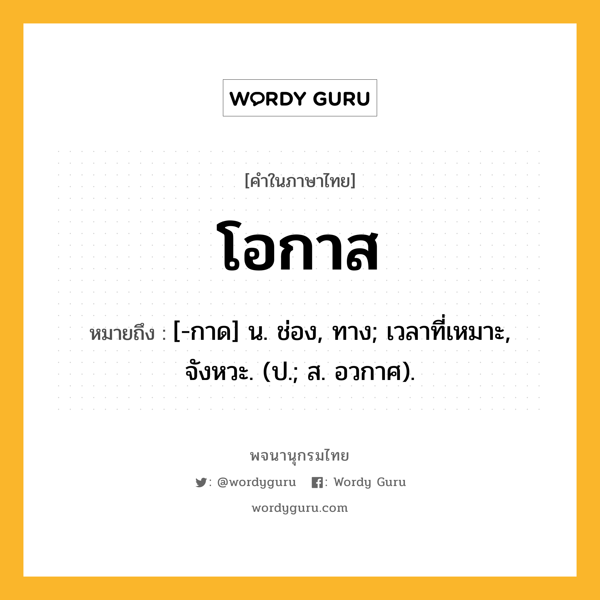 โอกาส ความหมาย หมายถึงอะไร?, คำในภาษาไทย โอกาส หมายถึง [-กาด] น. ช่อง, ทาง; เวลาที่เหมาะ, จังหวะ. (ป.; ส. อวกาศ).