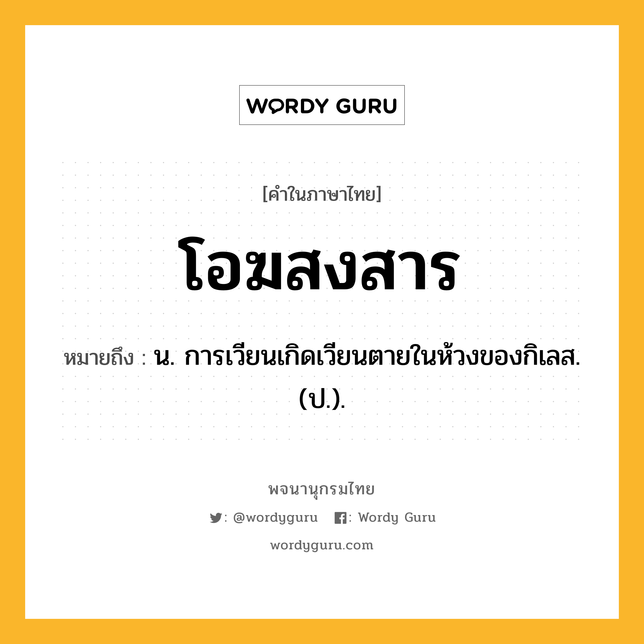 โอฆสงสาร ความหมาย หมายถึงอะไร?, คำในภาษาไทย โอฆสงสาร หมายถึง น. การเวียนเกิดเวียนตายในห้วงของกิเลส. (ป.).