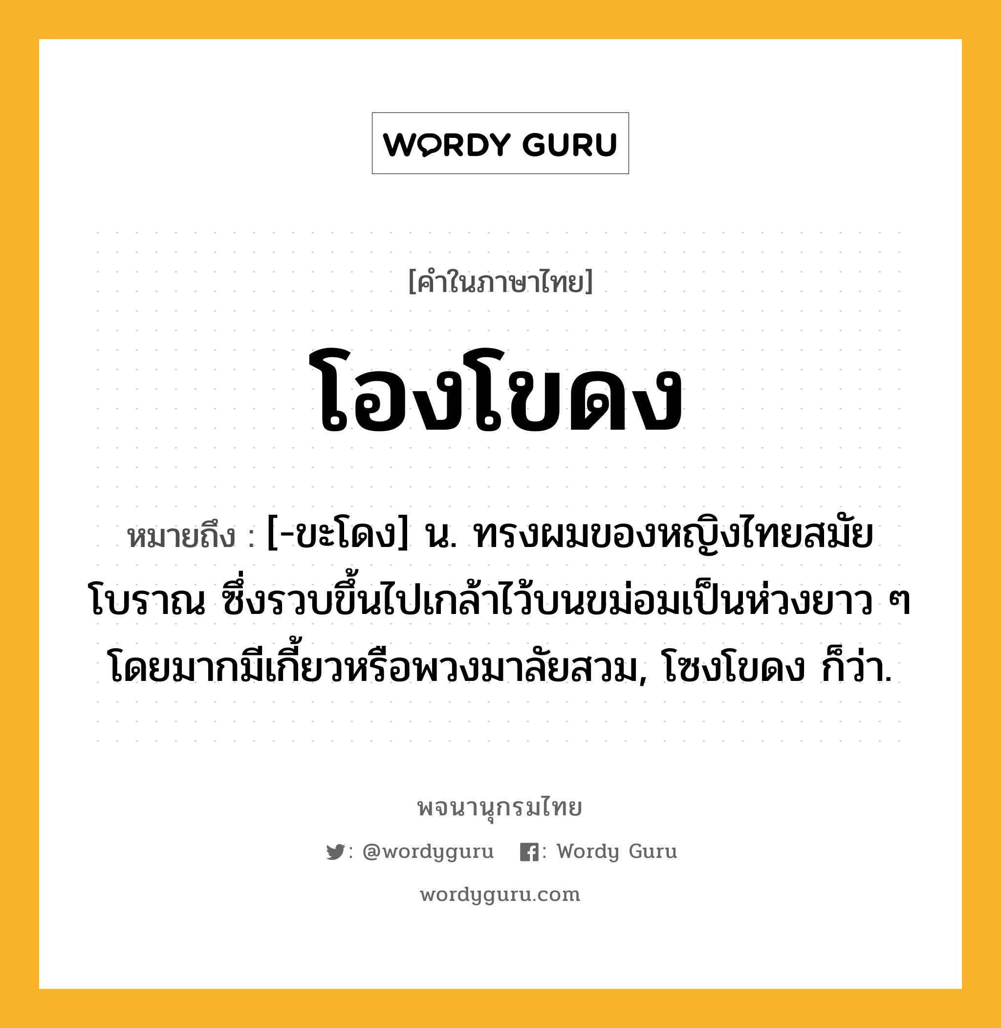 โองโขดง ความหมาย หมายถึงอะไร?, คำในภาษาไทย โองโขดง หมายถึง [-ขะโดง] น. ทรงผมของหญิงไทยสมัยโบราณ ซึ่งรวบขึ้นไปเกล้าไว้บนขม่อมเป็นห่วงยาว ๆ โดยมากมีเกี้ยวหรือพวงมาลัยสวม, โซงโขดง ก็ว่า.