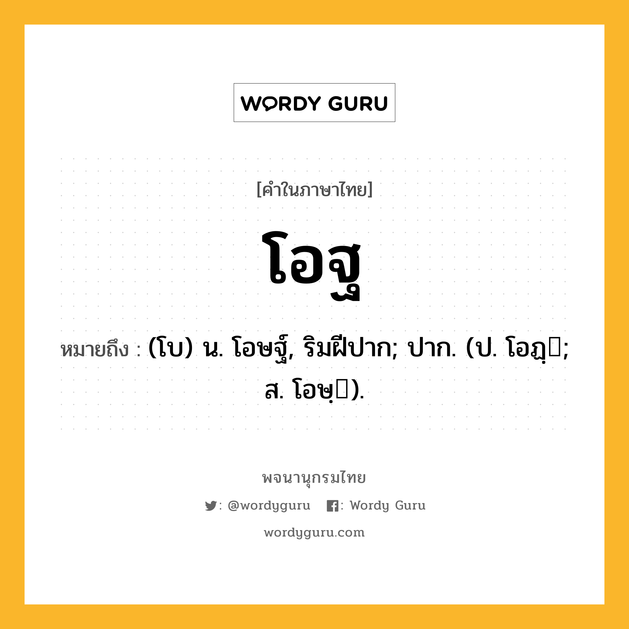 โอฐ ความหมาย หมายถึงอะไร?, คำในภาษาไทย โอฐ หมายถึง (โบ) น. โอษฐ์, ริมฝีปาก; ปาก. (ป. โอฏฺ; ส. โอษฺ).