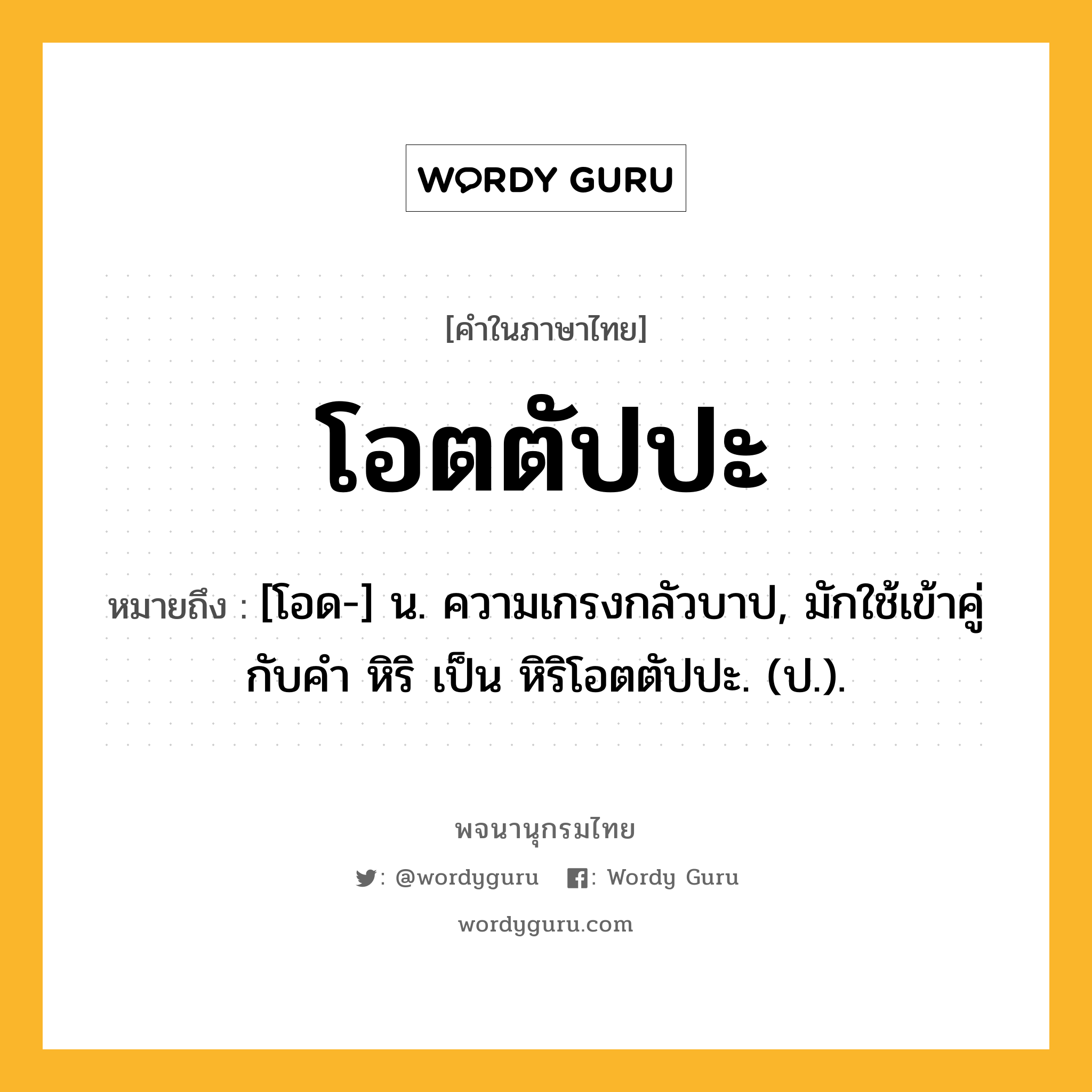 โอตตัปปะ ความหมาย หมายถึงอะไร?, คำในภาษาไทย โอตตัปปะ หมายถึง [โอด-] น. ความเกรงกลัวบาป, มักใช้เข้าคู่กับคำ หิริ เป็น หิริโอตตัปปะ. (ป.).