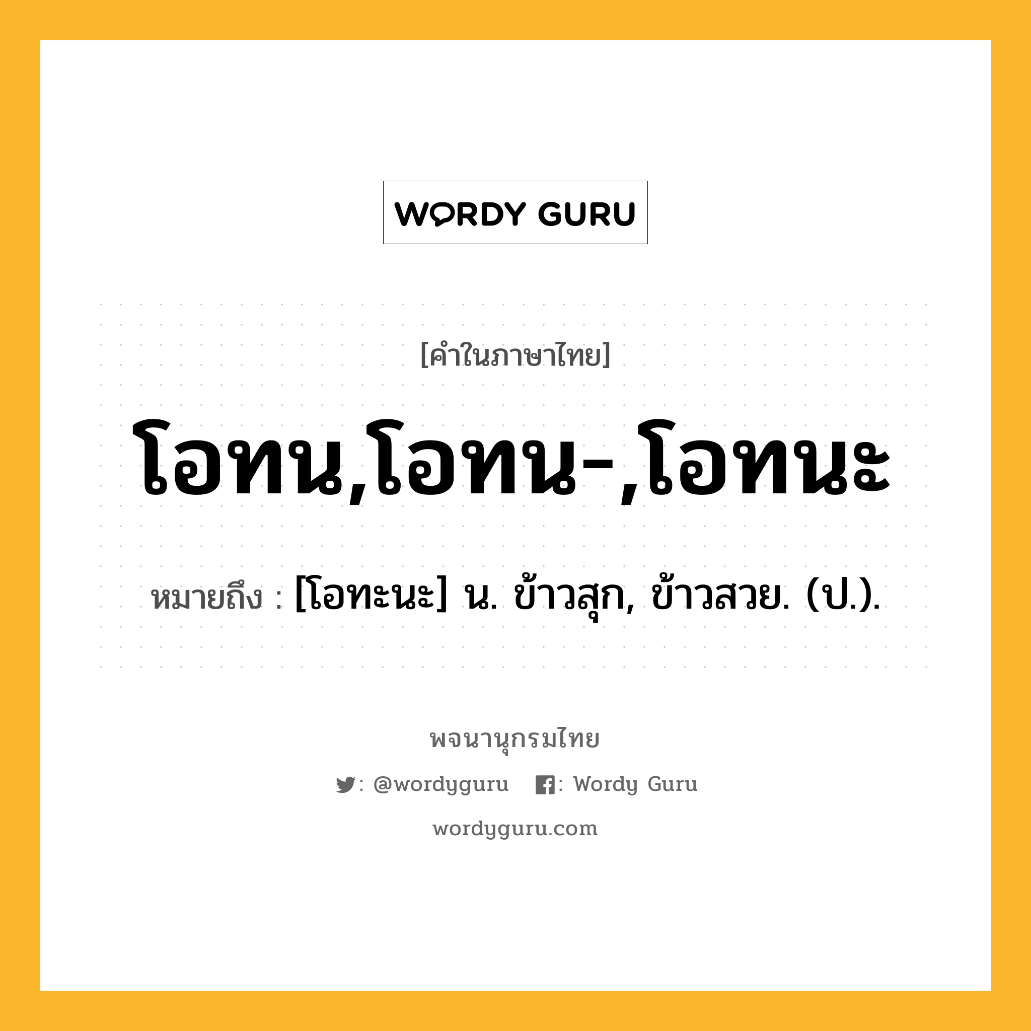 โอทน,โอทน-,โอทนะ ความหมาย หมายถึงอะไร?, คำในภาษาไทย โอทน,โอทน-,โอทนะ หมายถึง [โอทะนะ] น. ข้าวสุก, ข้าวสวย. (ป.).