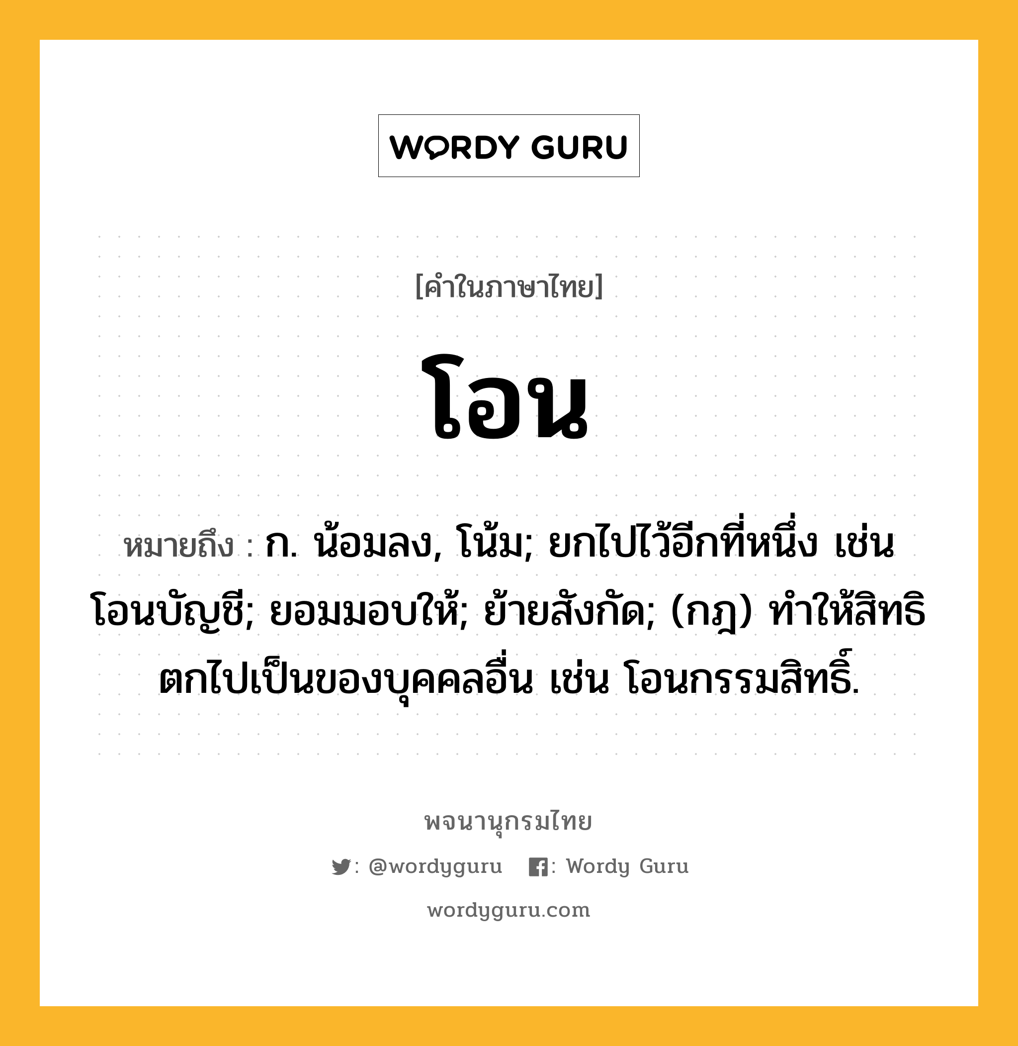 โอน ความหมาย หมายถึงอะไร?, คำในภาษาไทย โอน หมายถึง ก. น้อมลง, โน้ม; ยกไปไว้อีกที่หนึ่ง เช่น โอนบัญชี; ยอมมอบให้; ย้ายสังกัด; (กฎ) ทําให้สิทธิตกไปเป็นของบุคคลอื่น เช่น โอนกรรมสิทธิ์.