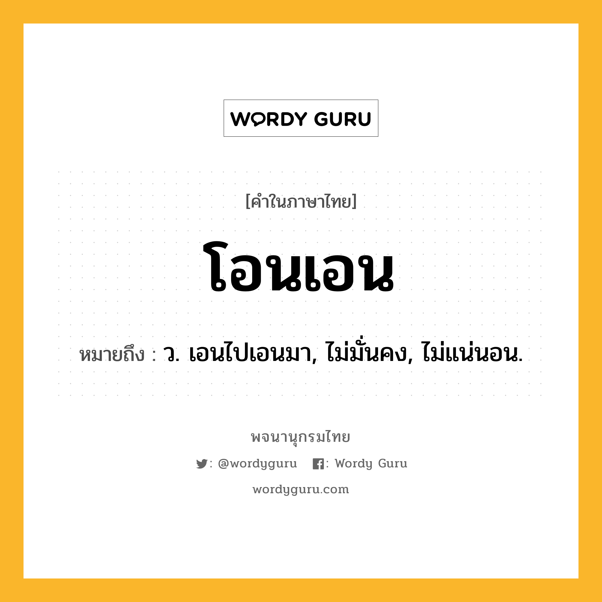 โอนเอน ความหมาย หมายถึงอะไร?, คำในภาษาไทย โอนเอน หมายถึง ว. เอนไปเอนมา, ไม่มั่นคง, ไม่แน่นอน.