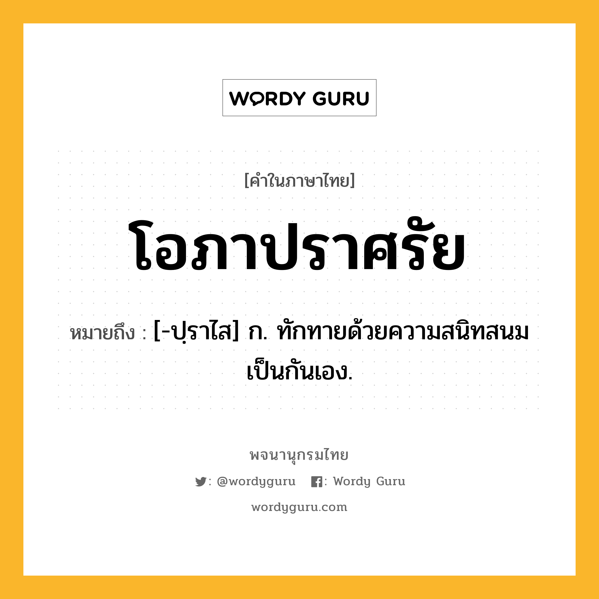 โอภาปราศรัย ความหมาย หมายถึงอะไร?, คำในภาษาไทย โอภาปราศรัย หมายถึง [-ปฺราไส] ก. ทักทายด้วยความสนิทสนมเป็นกันเอง.