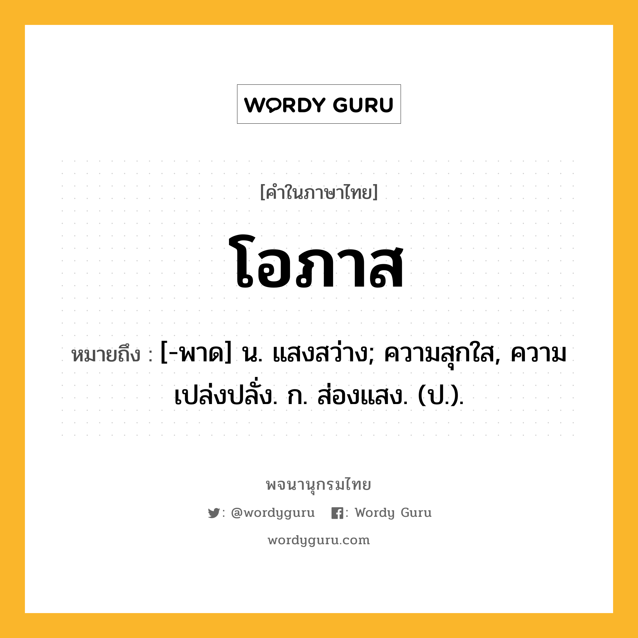 โอภาส ความหมาย หมายถึงอะไร?, คำในภาษาไทย โอภาส หมายถึง [-พาด] น. แสงสว่าง; ความสุกใส, ความเปล่งปลั่ง. ก. ส่องแสง. (ป.).