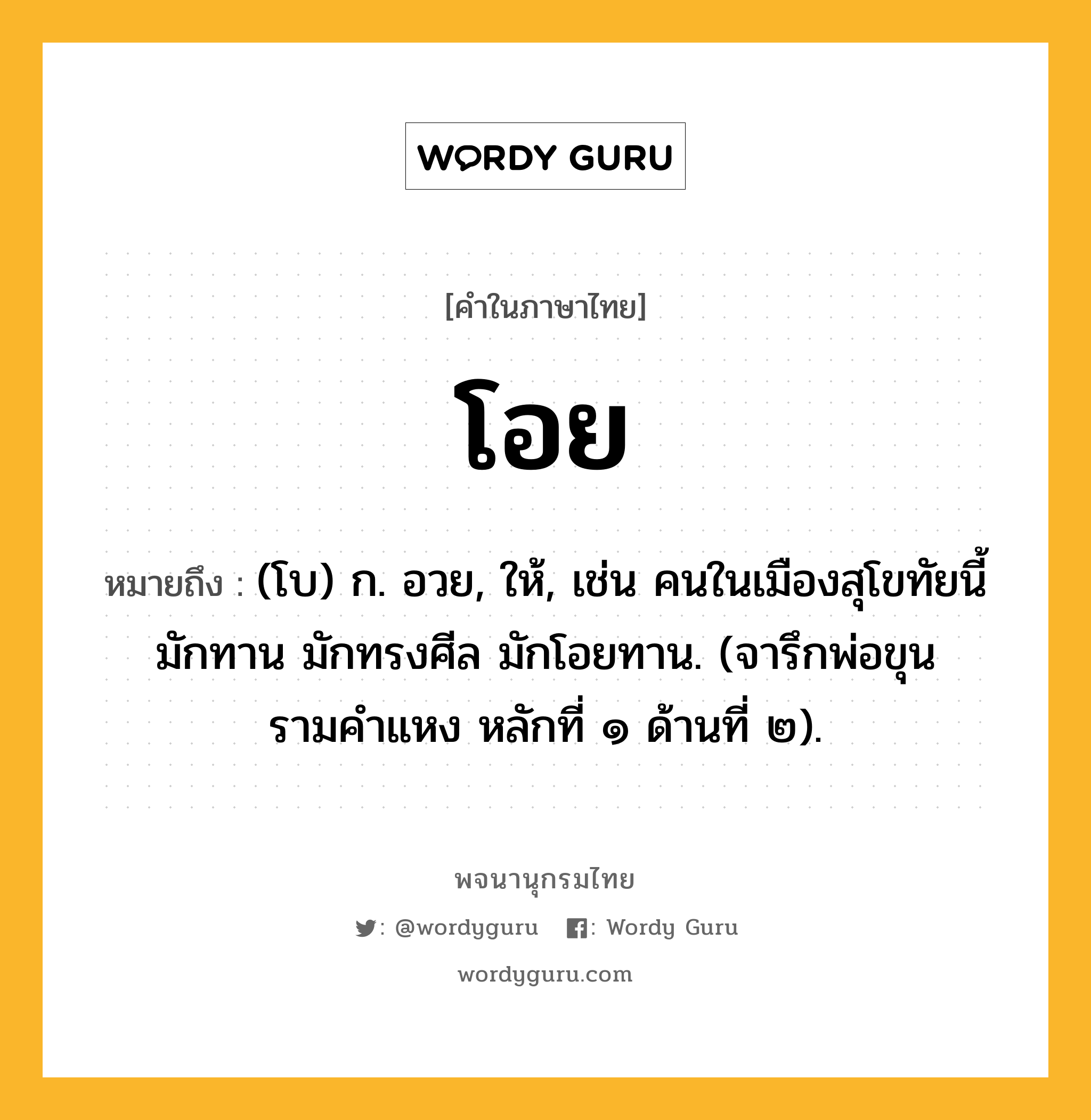 โอย ความหมาย หมายถึงอะไร?, คำในภาษาไทย โอย หมายถึง (โบ) ก. อวย, ให้, เช่น คนในเมืองสุโขทัยนี้ มักทาน มักทรงศีล มักโอยทาน. (จารึกพ่อขุนรามคำแหง หลักที่ ๑ ด้านที่ ๒).