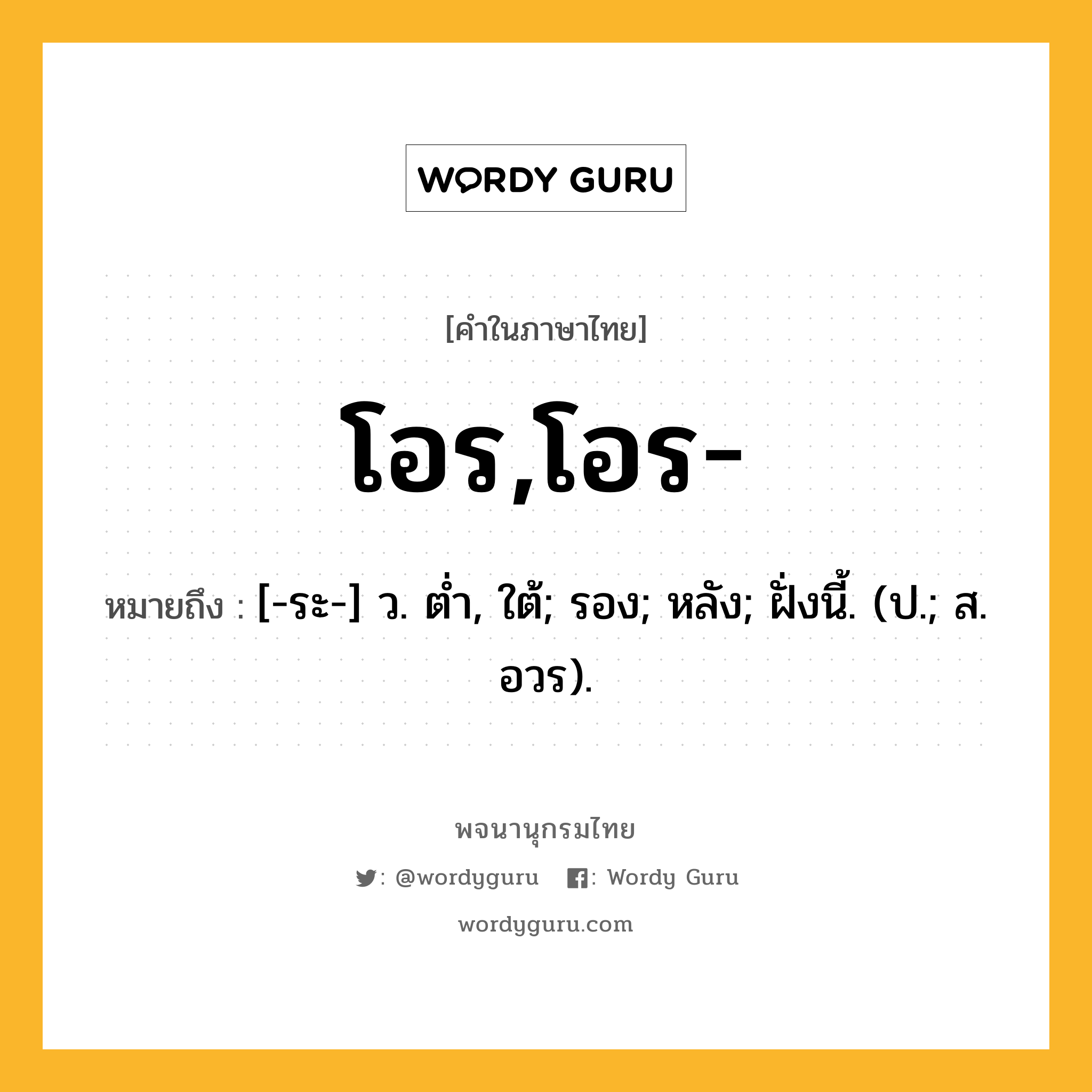 โอร,โอร- ความหมาย หมายถึงอะไร?, คำในภาษาไทย โอร,โอร- หมายถึง [-ระ-] ว. ตํ่า, ใต้; รอง; หลัง; ฝั่งนี้. (ป.; ส. อวร).