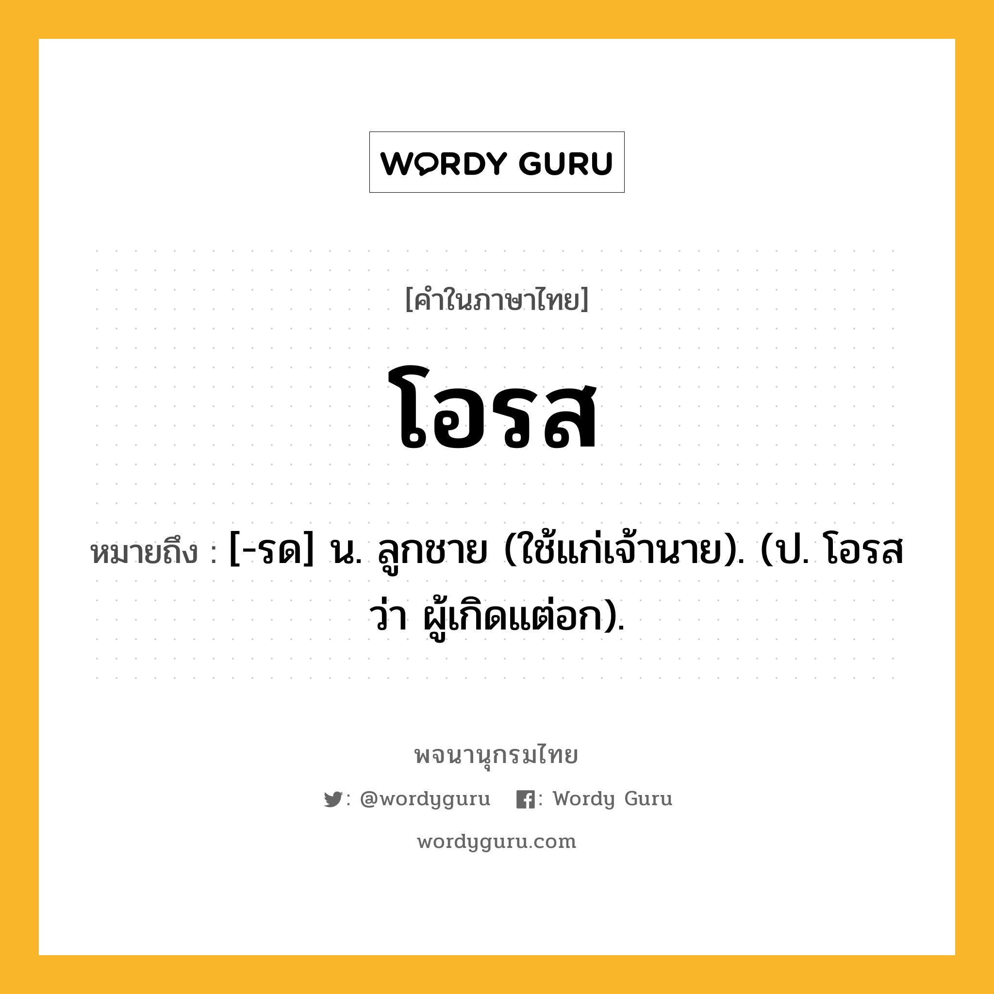 โอรส ความหมาย หมายถึงอะไร?, คำในภาษาไทย โอรส หมายถึง [-รด] น. ลูกชาย (ใช้แก่เจ้านาย). (ป. โอรส ว่า ผู้เกิดแต่อก).