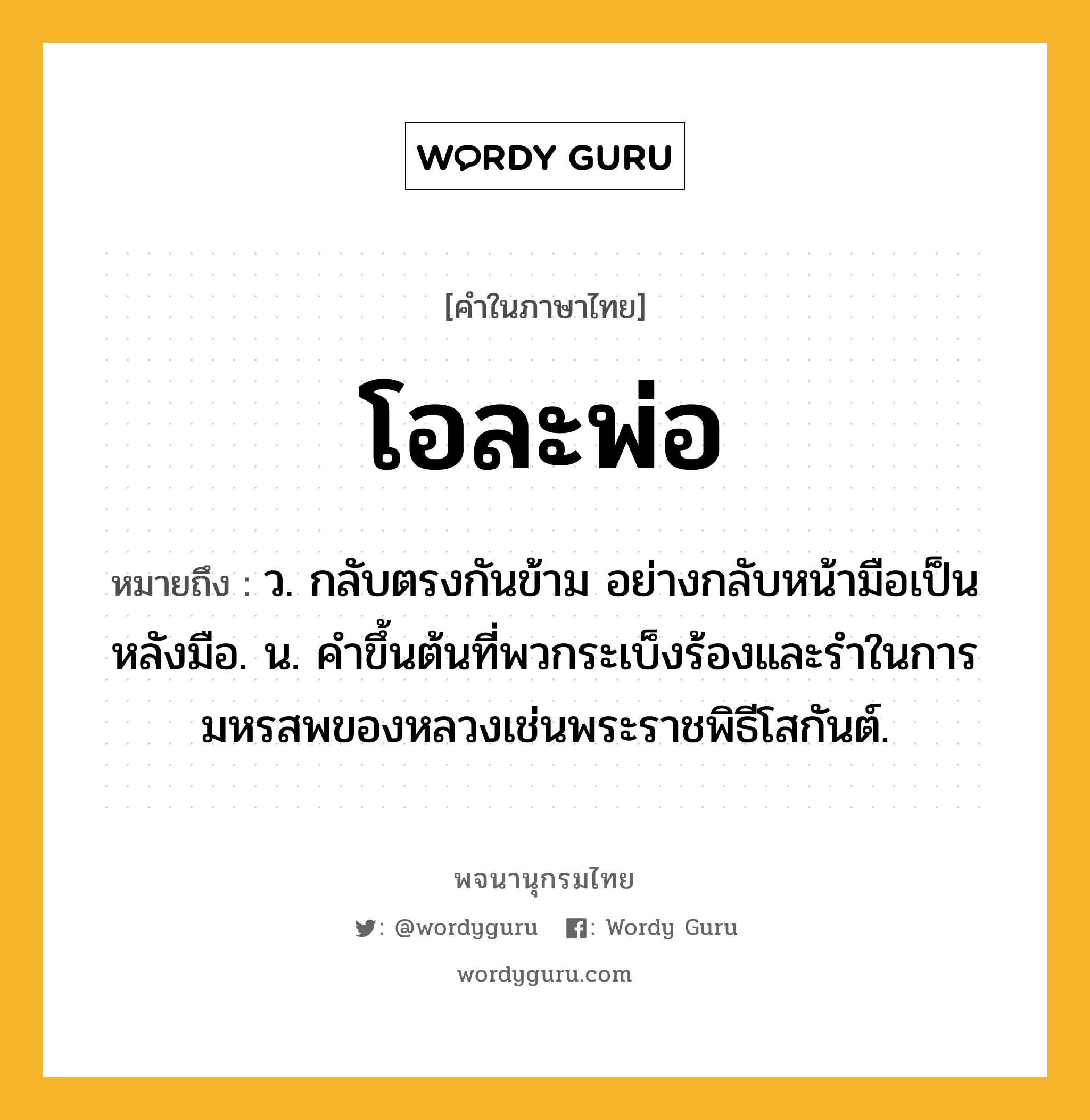 โอละพ่อ ความหมาย หมายถึงอะไร?, คำในภาษาไทย โอละพ่อ หมายถึง ว. กลับตรงกันข้าม อย่างกลับหน้ามือเป็นหลังมือ. น. คําขึ้นต้นที่พวกระเบ็งร้องและรําในการมหรสพของหลวงเช่นพระราชพิธีโสกันต์.