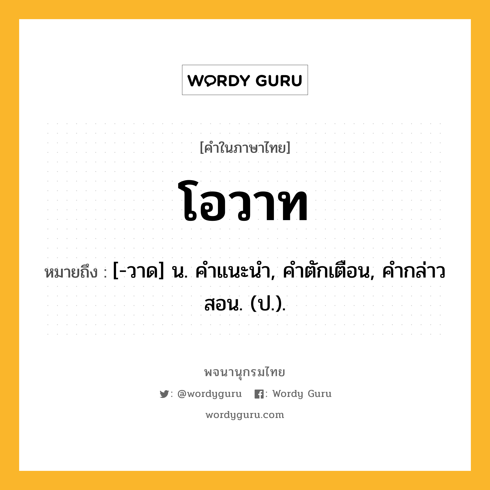 โอวาท ความหมาย หมายถึงอะไร?, คำในภาษาไทย โอวาท หมายถึง [-วาด] น. คําแนะนํา, คําตักเตือน, คํากล่าวสอน. (ป.).