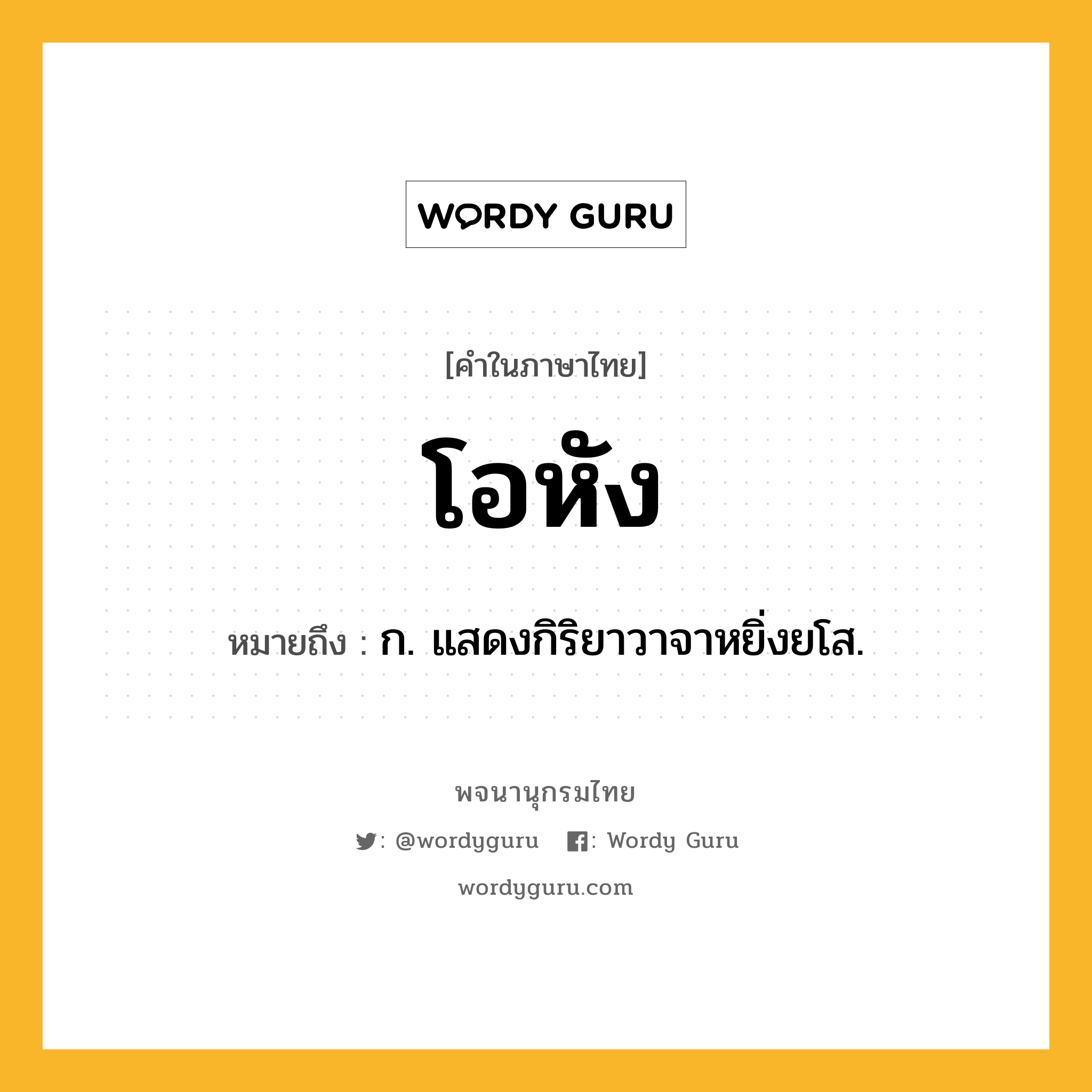 โอหัง ความหมาย หมายถึงอะไร?, คำในภาษาไทย โอหัง หมายถึง ก. แสดงกิริยาวาจาหยิ่งยโส.