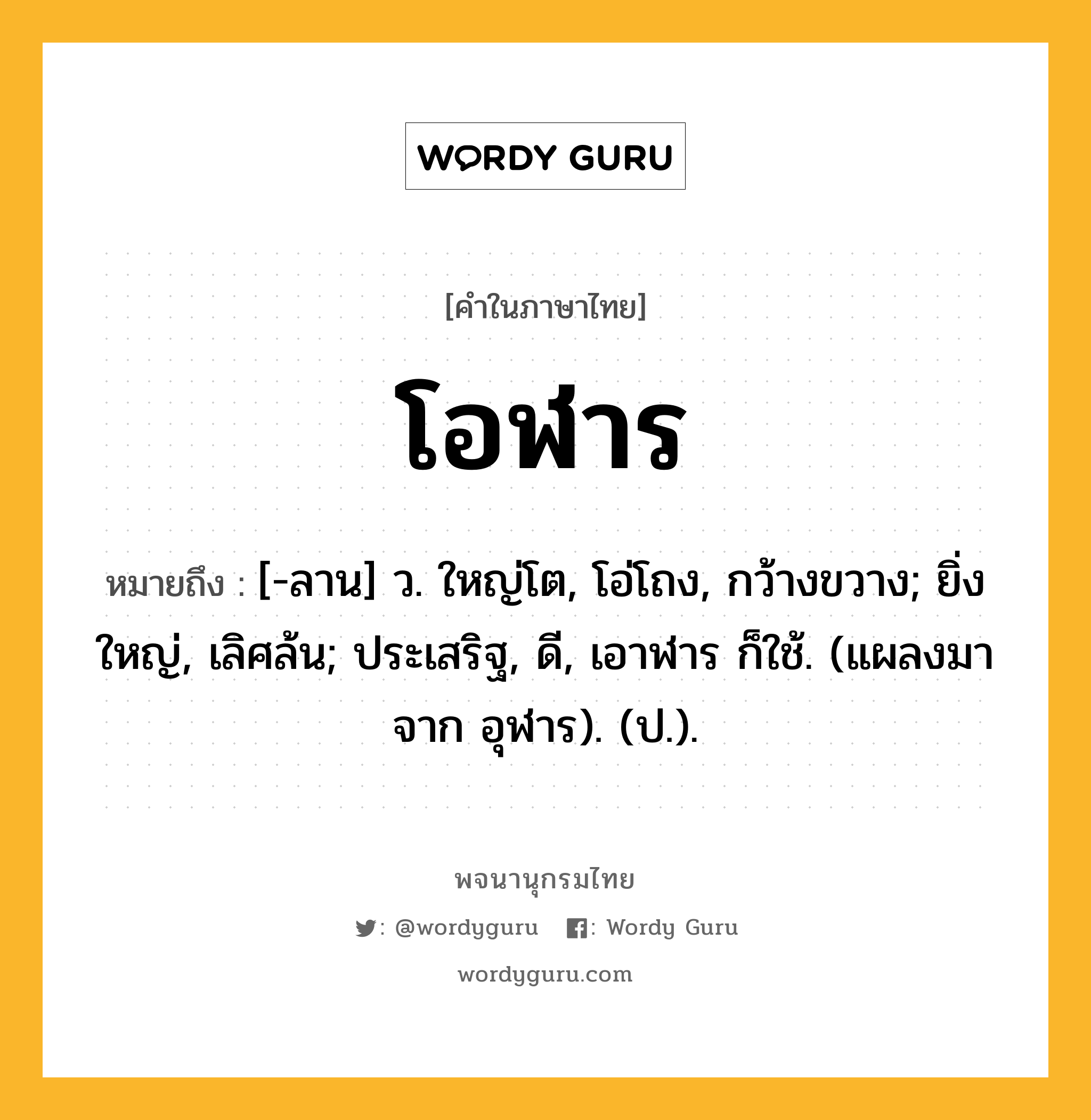 โอฬาร ความหมาย หมายถึงอะไร?, คำในภาษาไทย โอฬาร หมายถึง [-ลาน] ว. ใหญ่โต, โอ่โถง, กว้างขวาง; ยิ่งใหญ่, เลิศล้น; ประเสริฐ, ดี, เอาฬาร ก็ใช้. (แผลงมาจาก อุฬาร). (ป.).