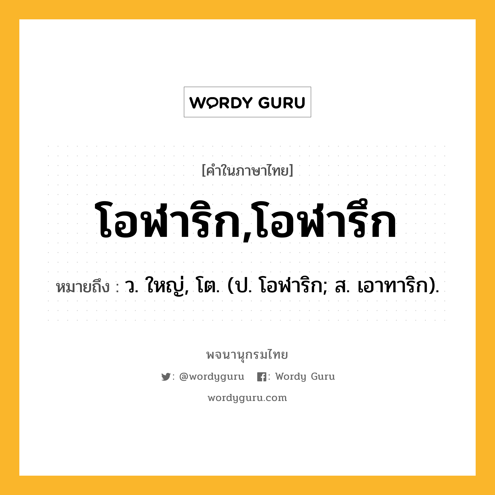 โอฬาริก,โอฬารึก ความหมาย หมายถึงอะไร?, คำในภาษาไทย โอฬาริก,โอฬารึก หมายถึง ว. ใหญ่, โต. (ป. โอฬาริก; ส. เอาทาริก).