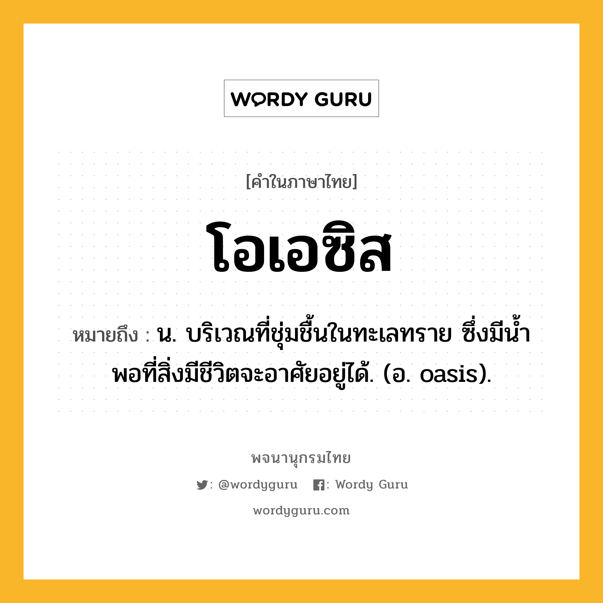 โอเอซิส ความหมาย หมายถึงอะไร?, คำในภาษาไทย โอเอซิส หมายถึง น. บริเวณที่ชุ่มชื้นในทะเลทราย ซึ่งมีนํ้าพอที่สิ่งมีชีวิตจะอาศัยอยู่ได้. (อ. oasis).