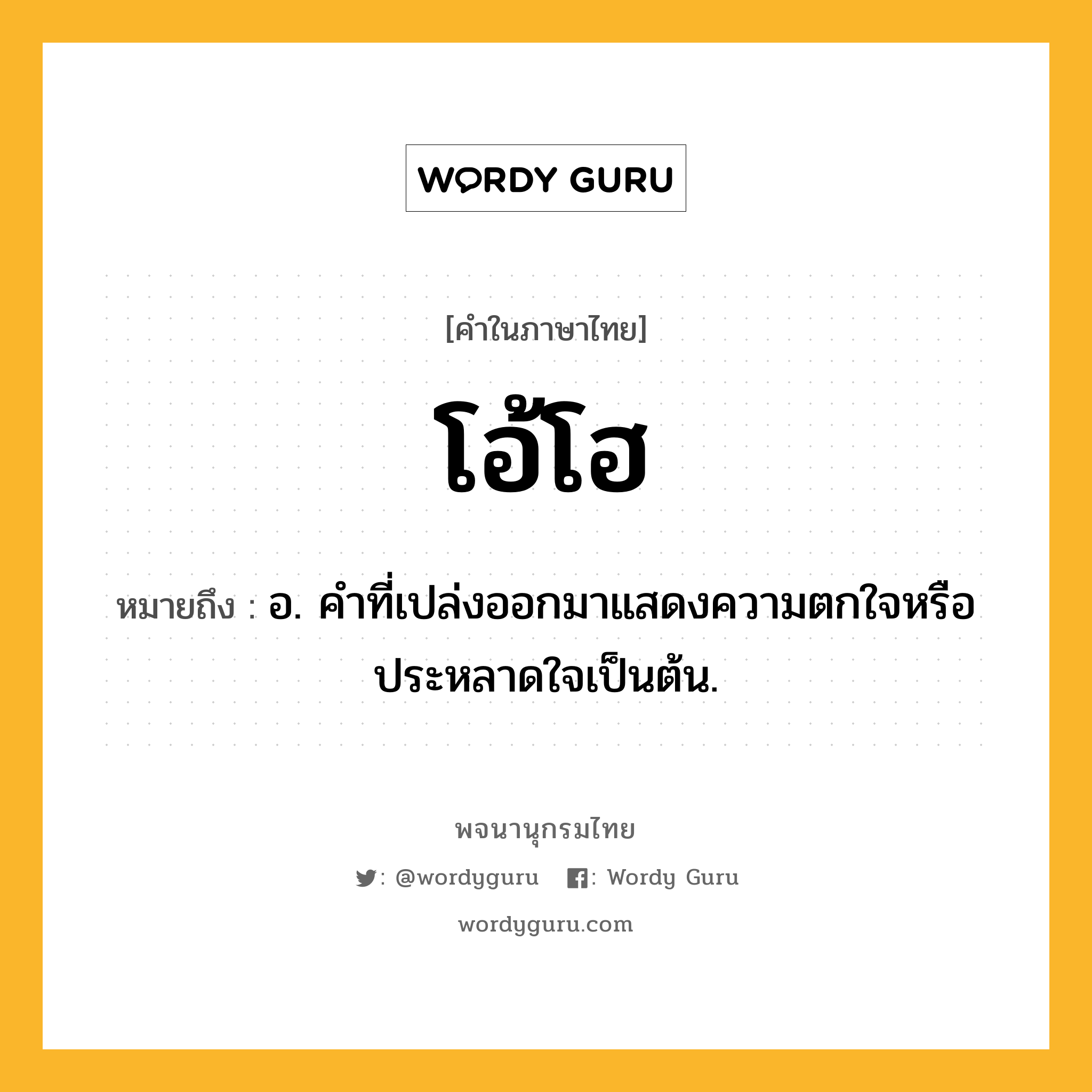 โอ้โฮ ความหมาย หมายถึงอะไร?, คำในภาษาไทย โอ้โฮ หมายถึง อ. คําที่เปล่งออกมาแสดงความตกใจหรือประหลาดใจเป็นต้น.