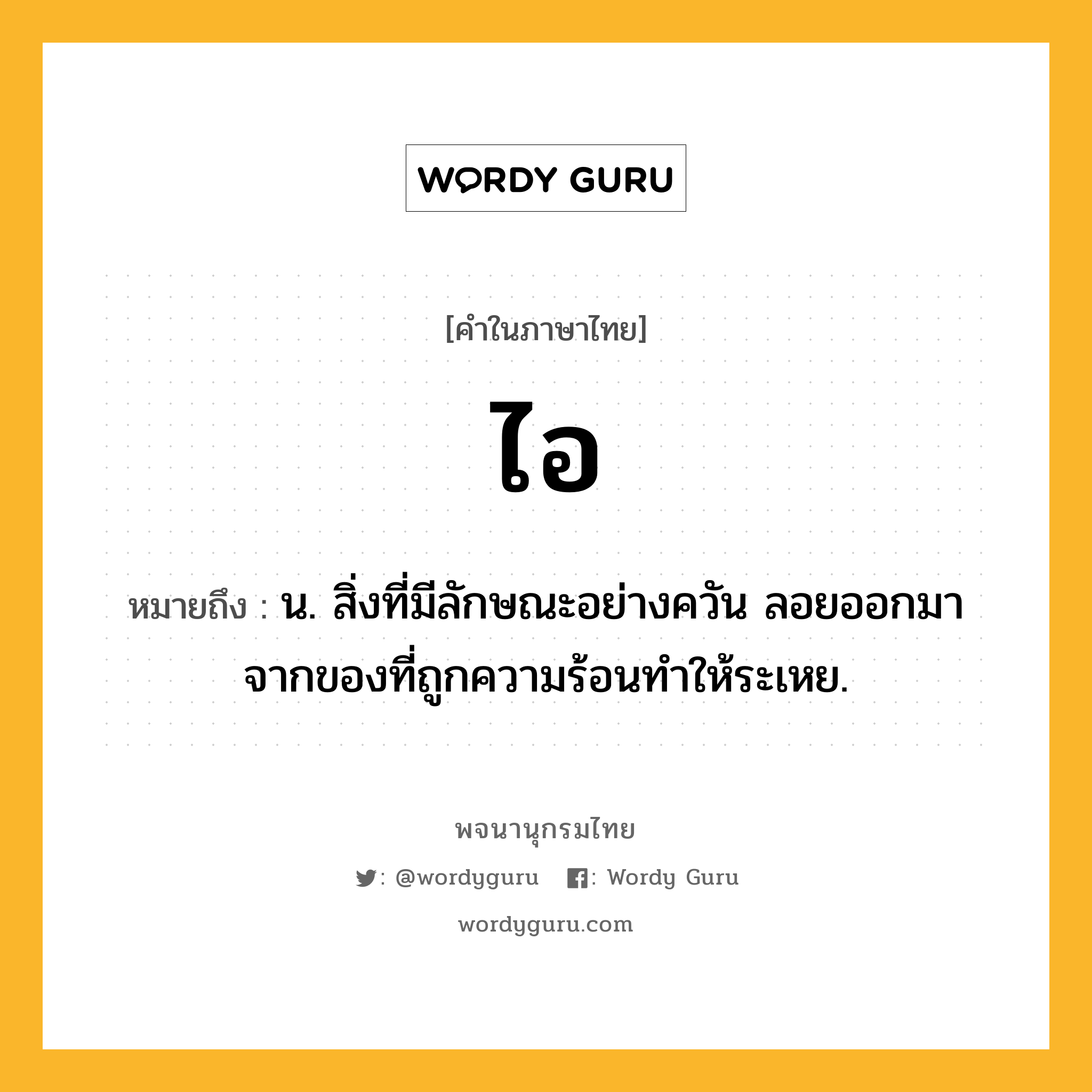 ไอ ความหมาย หมายถึงอะไร?, คำในภาษาไทย ไอ หมายถึง น. สิ่งที่มีลักษณะอย่างควัน ลอยออกมาจากของที่ถูกความร้อนทําให้ระเหย.