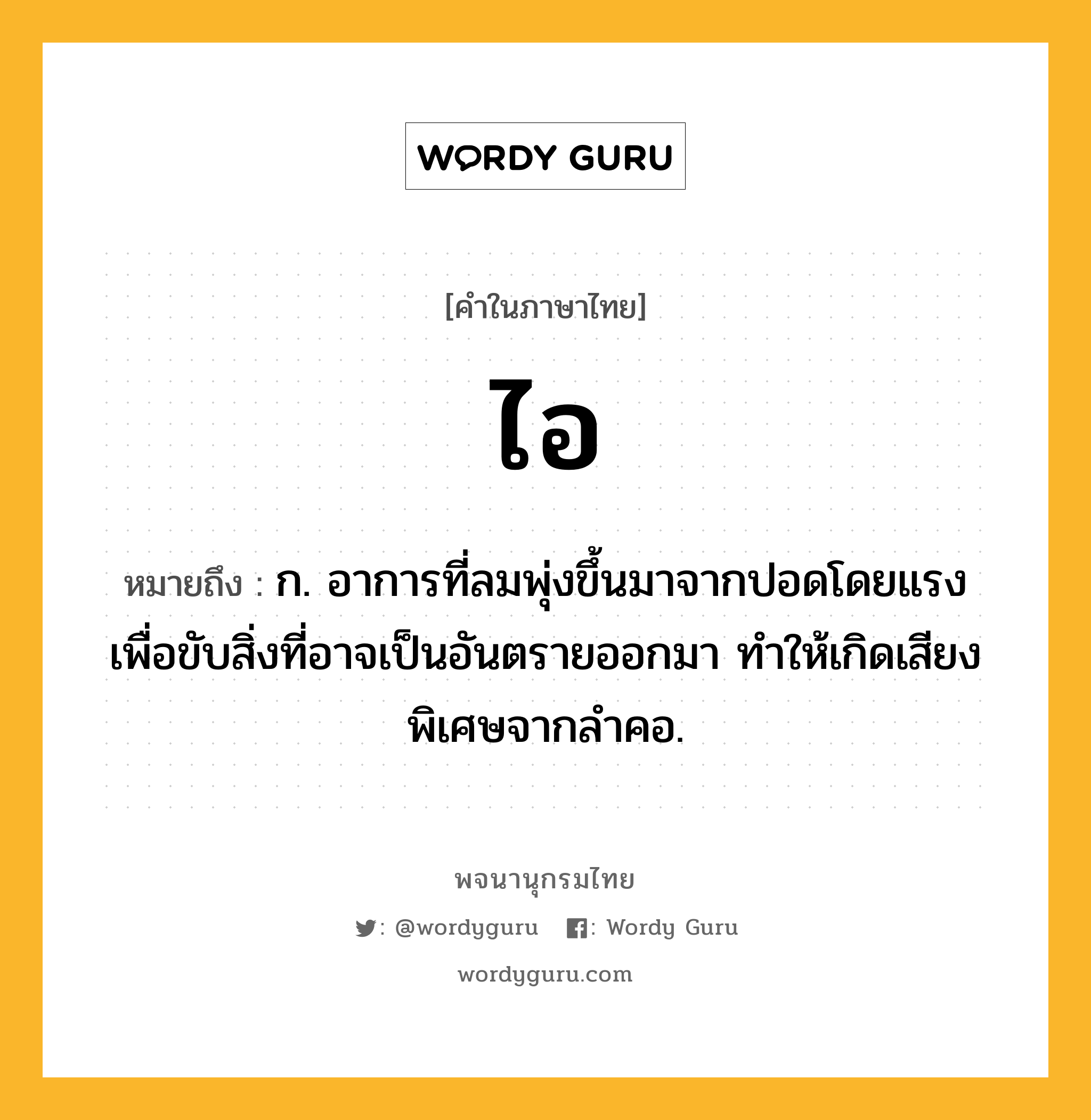 ไอ ความหมาย หมายถึงอะไร?, คำในภาษาไทย ไอ หมายถึง ก. อาการที่ลมพุ่งขึ้นมาจากปอดโดยแรง เพื่อขับสิ่งที่อาจเป็นอันตรายออกมา ทําให้เกิดเสียงพิเศษจากลําคอ.