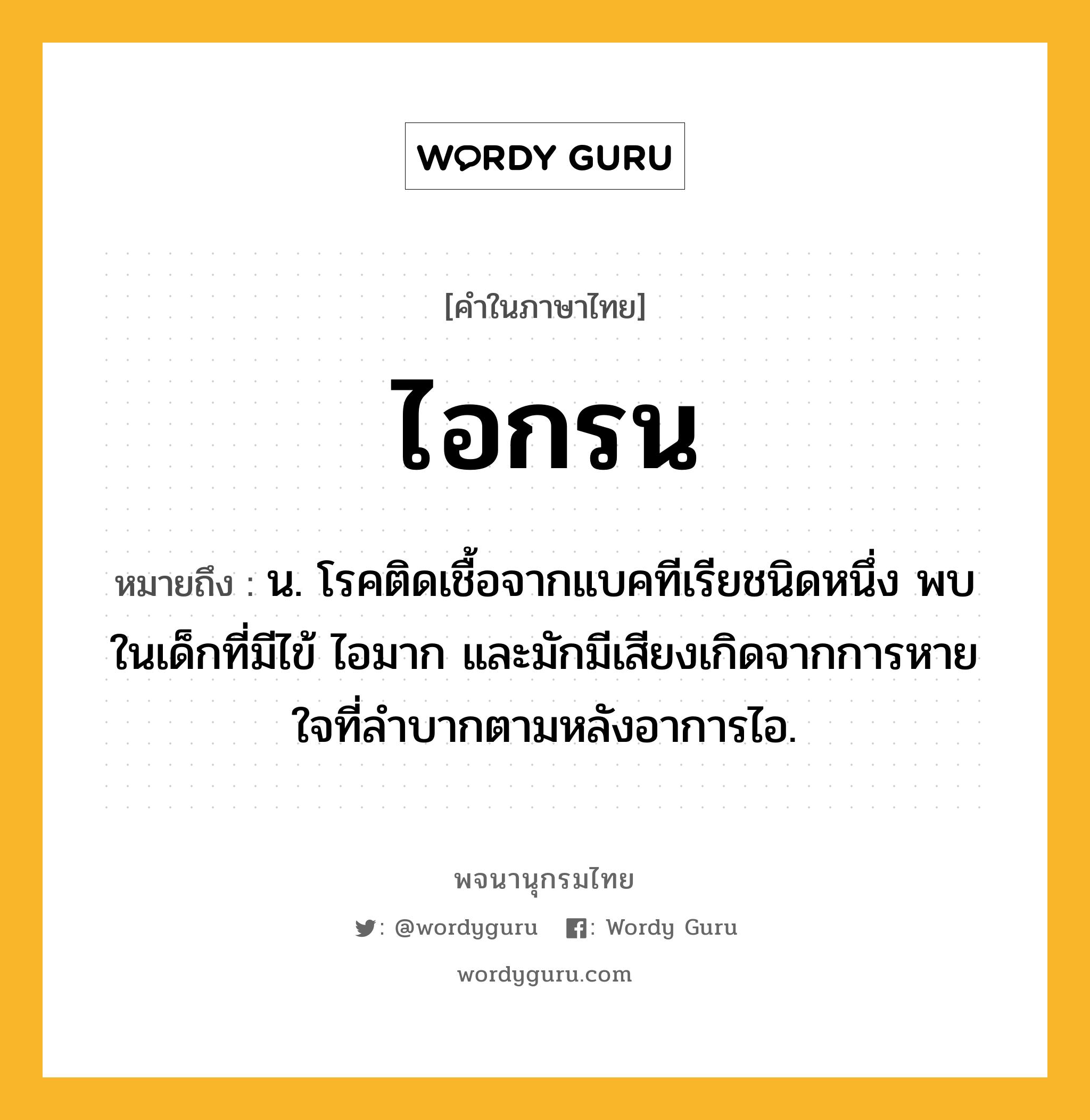 ไอกรน ความหมาย หมายถึงอะไร?, คำในภาษาไทย ไอกรน หมายถึง น. โรคติดเชื้อจากแบคทีเรียชนิดหนึ่ง พบในเด็กที่มีไข้ ไอมาก และมักมีเสียงเกิดจากการหายใจที่ลําบากตามหลังอาการไอ.