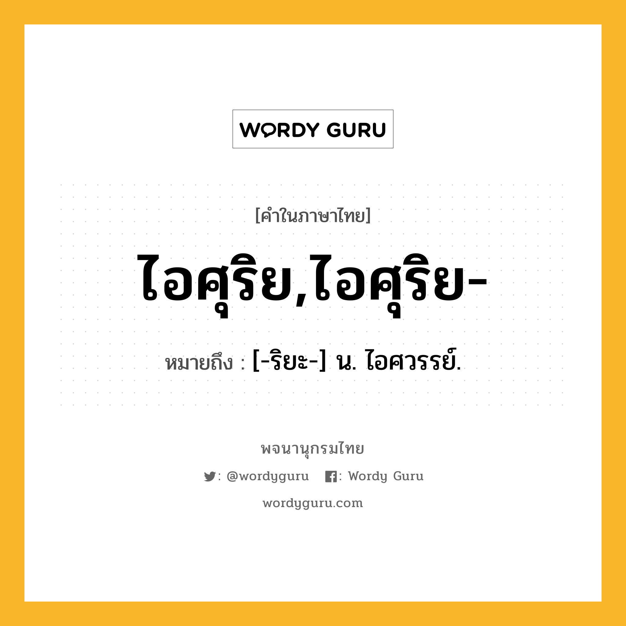 ไอศุริย,ไอศุริย- ความหมาย หมายถึงอะไร?, คำในภาษาไทย ไอศุริย,ไอศุริย- หมายถึง [-ริยะ-] น. ไอศวรรย์.