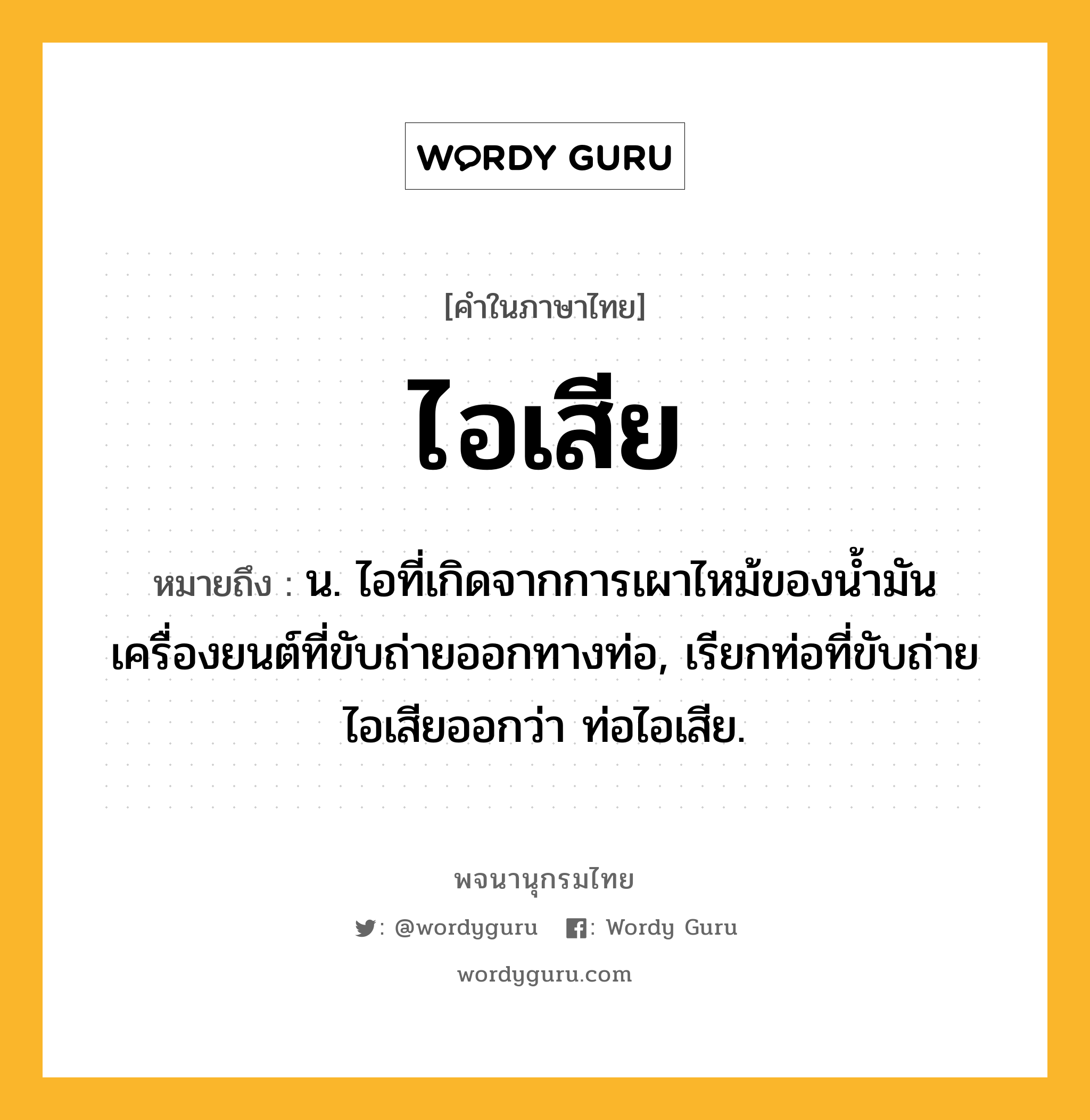 ไอเสีย ความหมาย หมายถึงอะไร?, คำในภาษาไทย ไอเสีย หมายถึง น. ไอที่เกิดจากการเผาไหม้ของนํ้ามันเครื่องยนต์ที่ขับถ่ายออกทางท่อ, เรียกท่อที่ขับถ่ายไอเสียออกว่า ท่อไอเสีย.