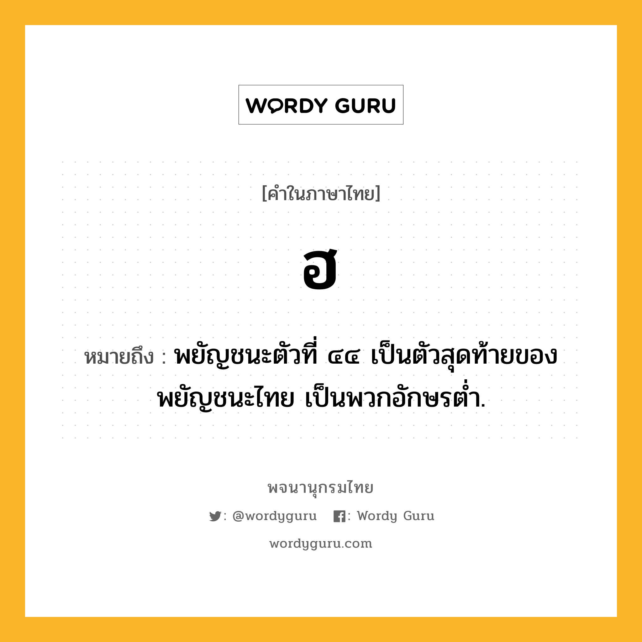 ฮ ความหมาย หมายถึงอะไร?, คำในภาษาไทย ฮ หมายถึง พยัญชนะตัวที่ ๔๔ เป็นตัวสุดท้ายของพยัญชนะไทย เป็นพวกอักษรตํ่า.