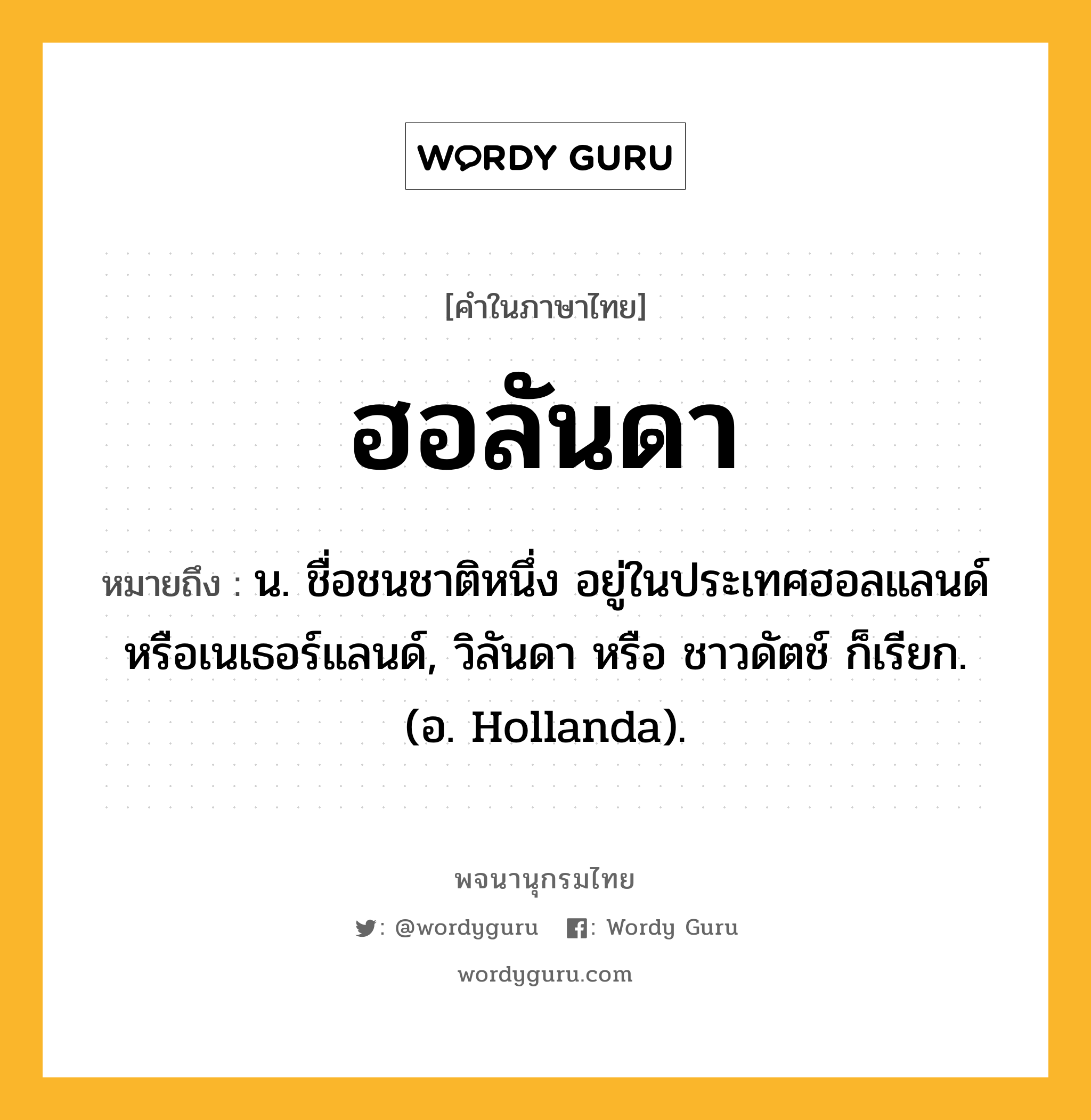 ฮอลันดา ความหมาย หมายถึงอะไร?, คำในภาษาไทย ฮอลันดา หมายถึง น. ชื่อชนชาติหนึ่ง อยู่ในประเทศฮอลแลนด์หรือเนเธอร์แลนด์, วิลันดา หรือ ชาวดัตช์ ก็เรียก. (อ. Hollanda).