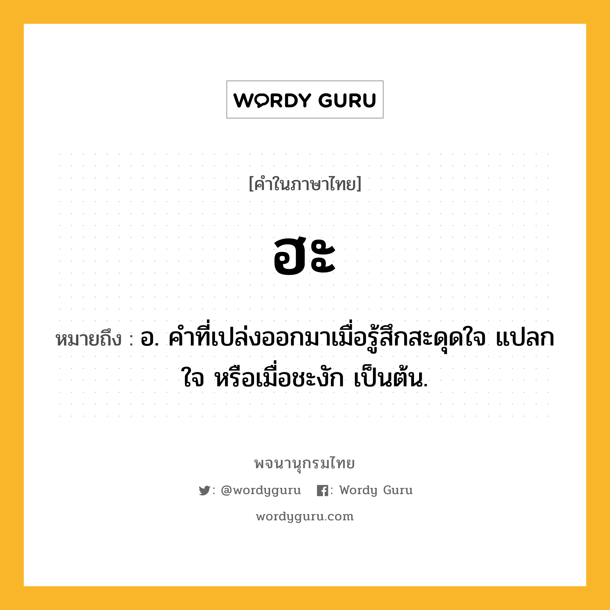 ฮะ ความหมาย หมายถึงอะไร?, คำในภาษาไทย ฮะ หมายถึง อ. คําที่เปล่งออกมาเมื่อรู้สึกสะดุดใจ แปลกใจ หรือเมื่อชะงัก เป็นต้น.