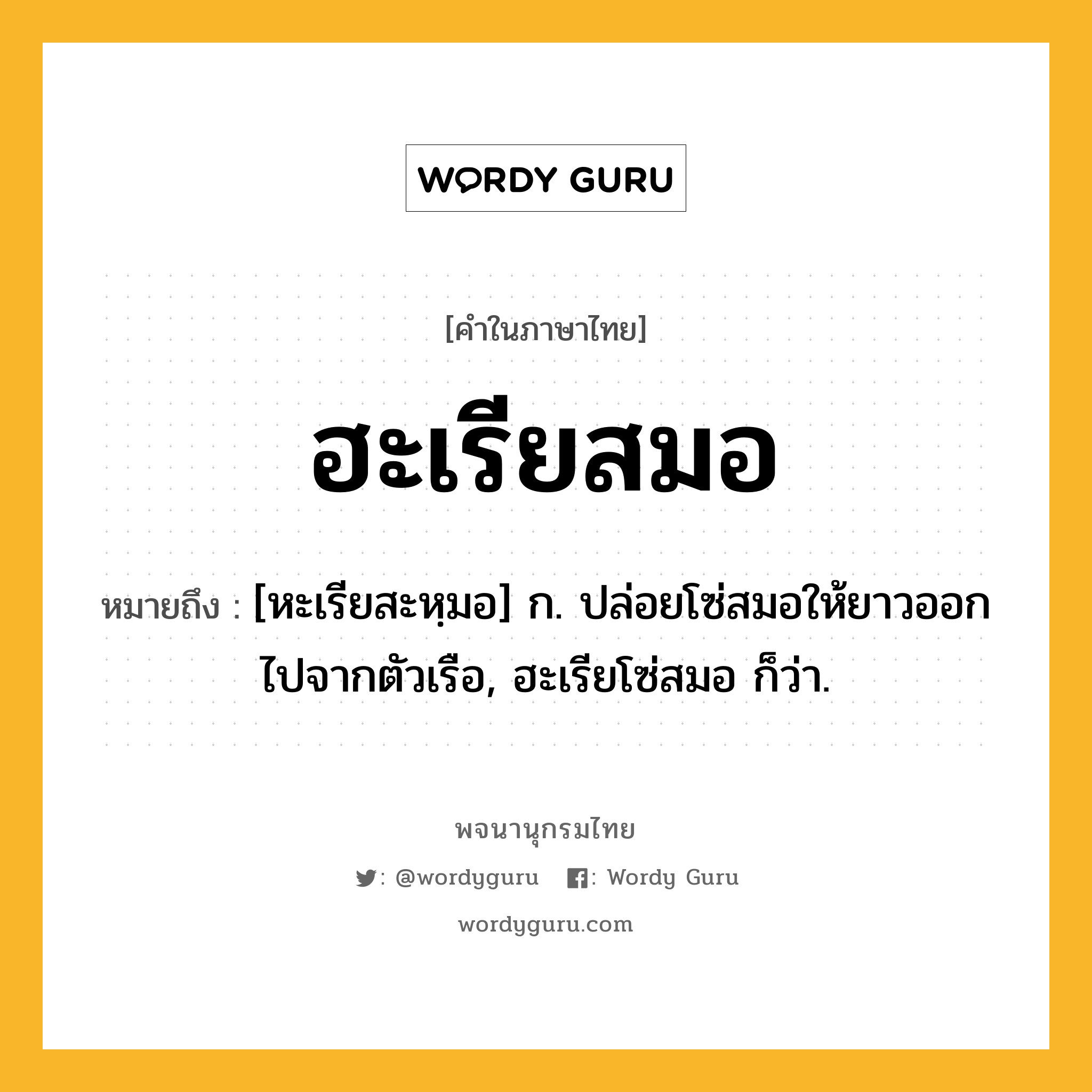 ฮะเรียสมอ ความหมาย หมายถึงอะไร?, คำในภาษาไทย ฮะเรียสมอ หมายถึง [หะเรียสะหฺมอ] ก. ปล่อยโซ่สมอให้ยาวออกไปจากตัวเรือ, ฮะเรียโซ่สมอ ก็ว่า.