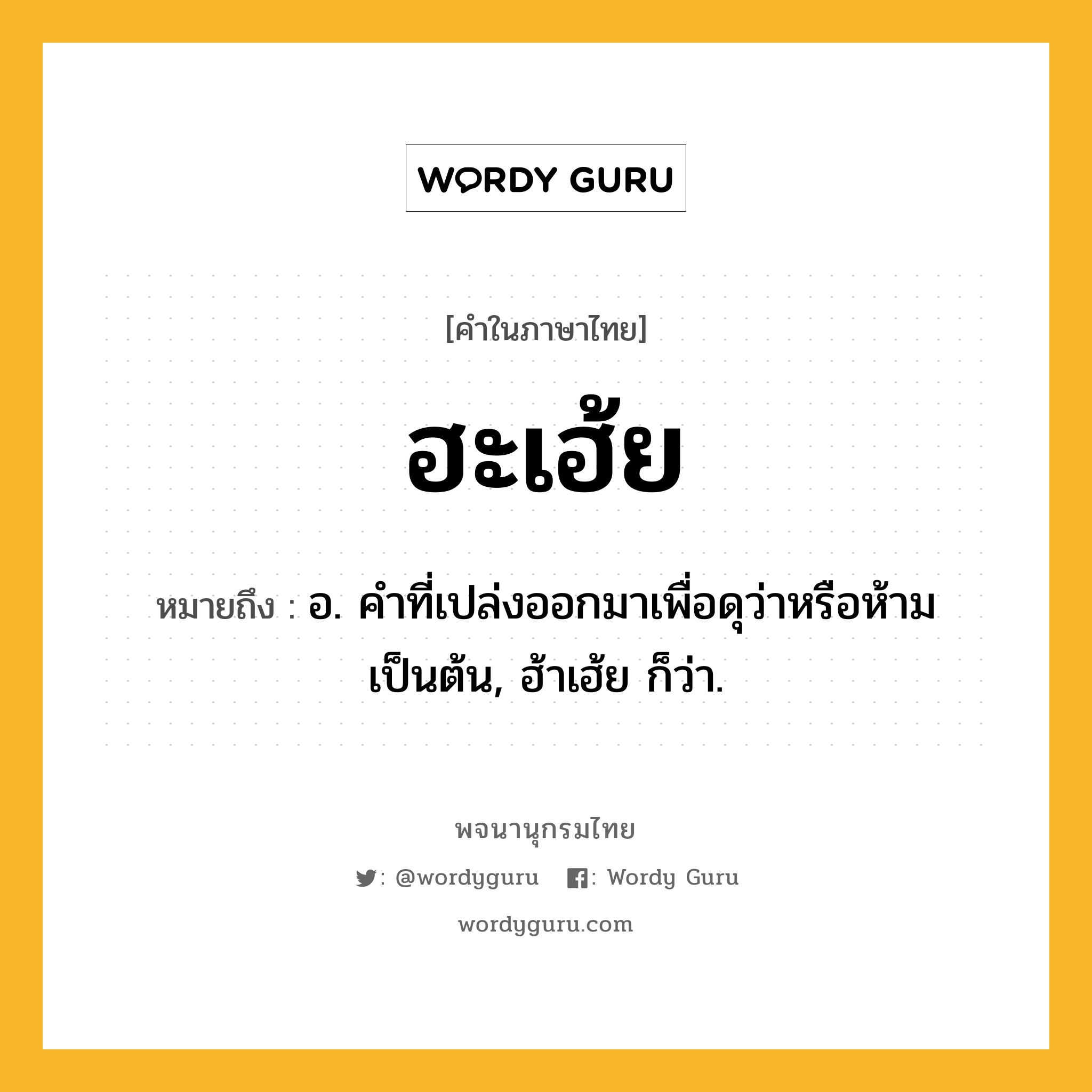 ฮะเฮ้ย ความหมาย หมายถึงอะไร?, คำในภาษาไทย ฮะเฮ้ย หมายถึง อ. คำที่เปล่งออกมาเพื่อดุว่าหรือห้ามเป็นต้น, ฮ้าเฮ้ย ก็ว่า.