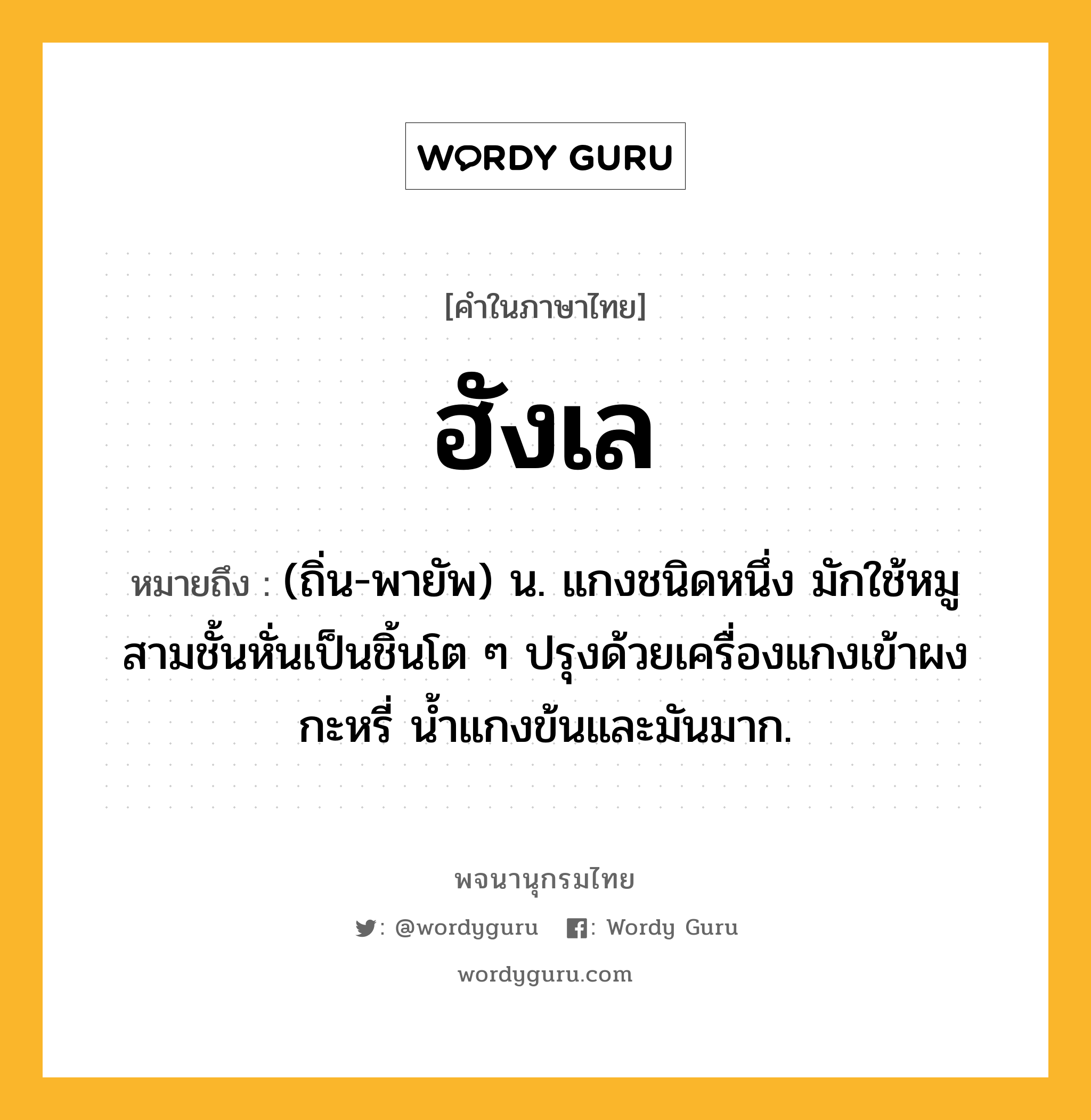 ฮังเล ความหมาย หมายถึงอะไร?, คำในภาษาไทย ฮังเล หมายถึง (ถิ่น-พายัพ) น. แกงชนิดหนึ่ง มักใช้หมูสามชั้นหั่นเป็นชิ้นโต ๆ ปรุงด้วยเครื่องแกงเข้าผงกะหรี่ นํ้าแกงข้นและมันมาก.