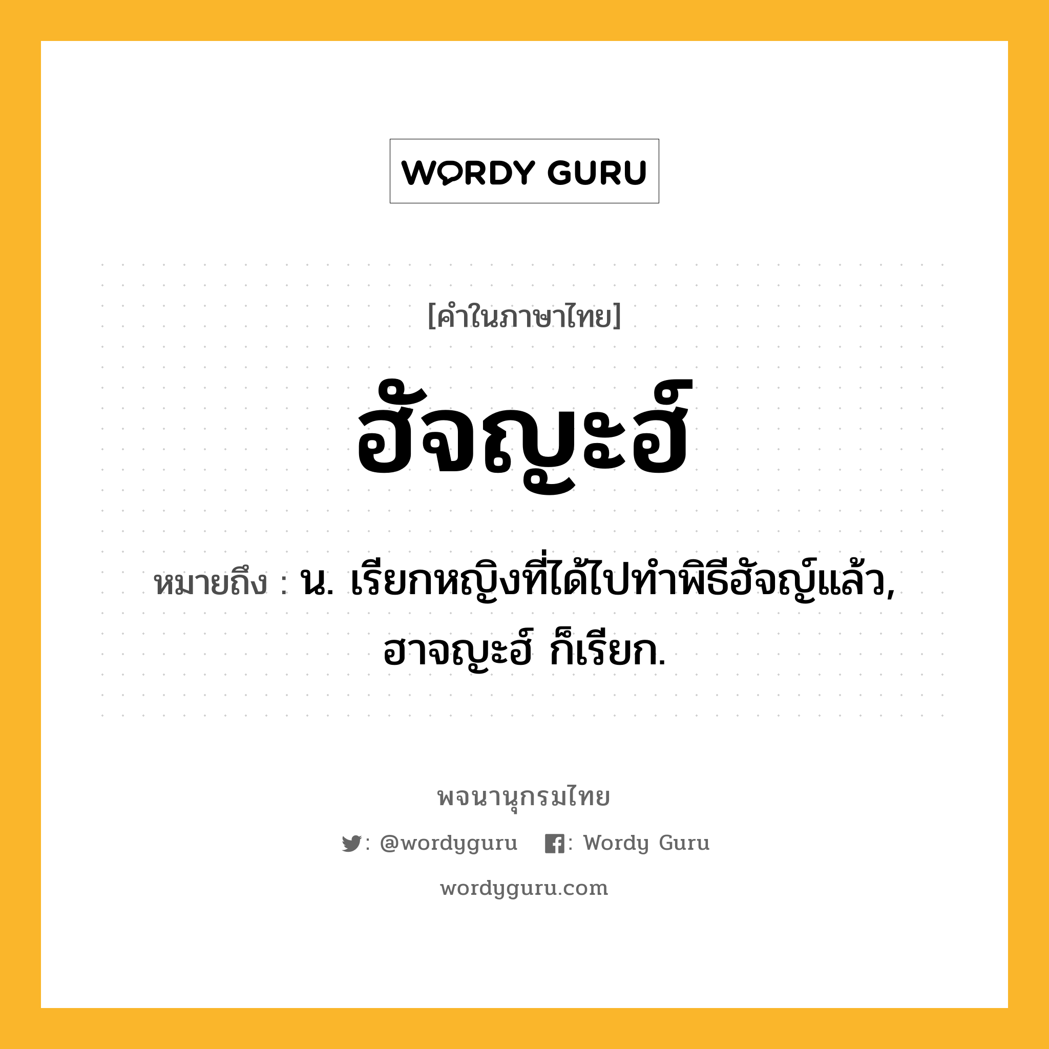 ฮัจญะฮ์ ความหมาย หมายถึงอะไร?, คำในภาษาไทย ฮัจญะฮ์ หมายถึง น. เรียกหญิงที่ได้ไปทําพิธีฮัจญ์แล้ว, ฮาจญะฮ์ ก็เรียก.