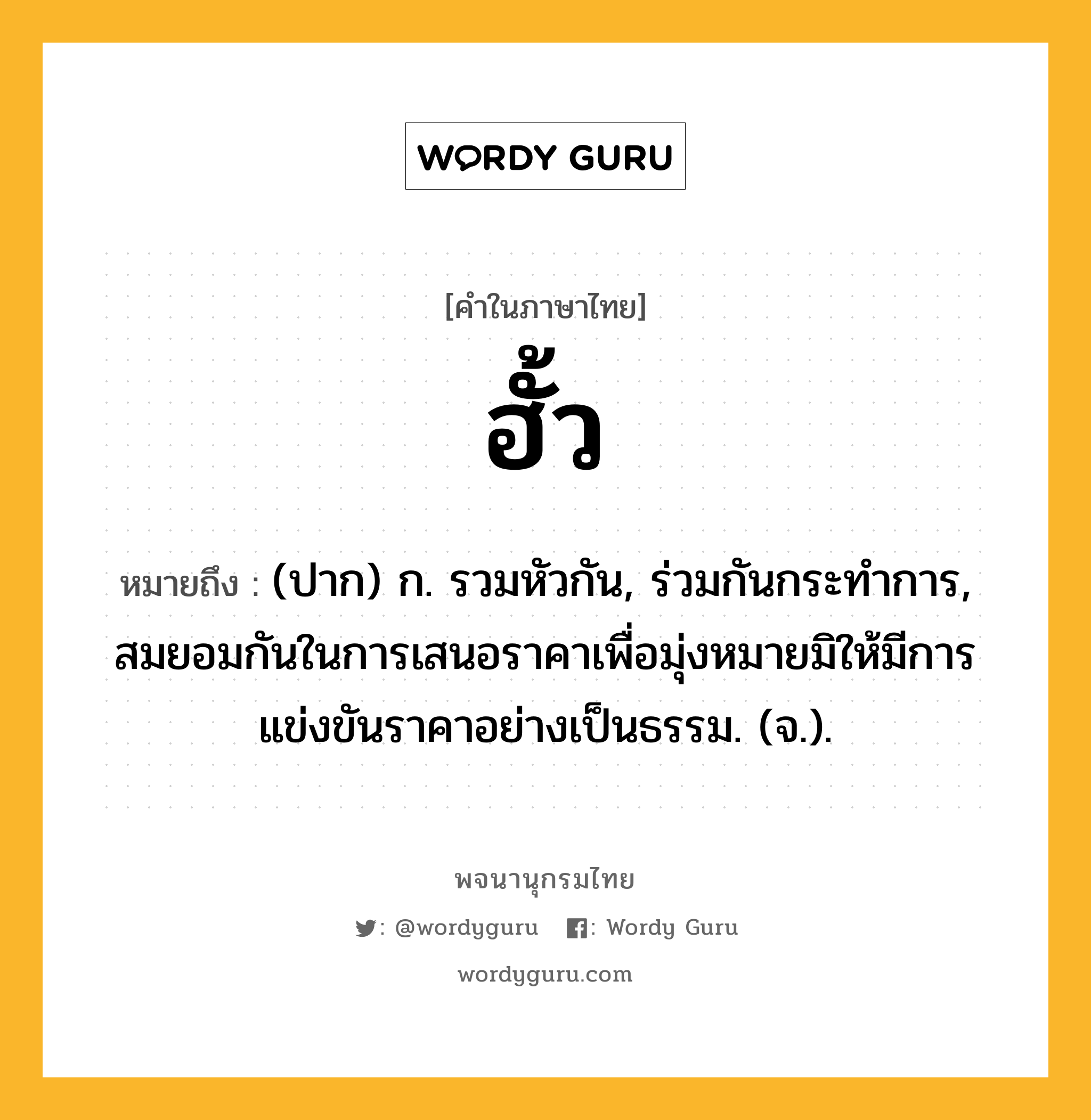 ฮั้ว ความหมาย หมายถึงอะไร?, คำในภาษาไทย ฮั้ว หมายถึง (ปาก) ก. รวมหัวกัน, ร่วมกันกระทำการ, สมยอมกันในการเสนอราคาเพื่อมุ่งหมายมิให้มีการแข่งขันราคาอย่างเป็นธรรม. (จ.).