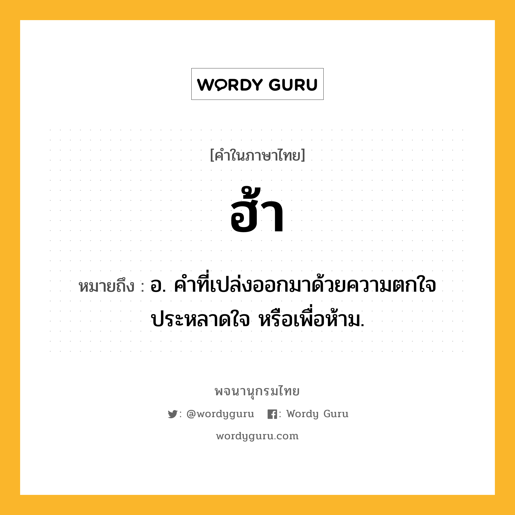 ฮ้า ความหมาย หมายถึงอะไร?, คำในภาษาไทย ฮ้า หมายถึง อ. คําที่เปล่งออกมาด้วยความตกใจ ประหลาดใจ หรือเพื่อห้าม.