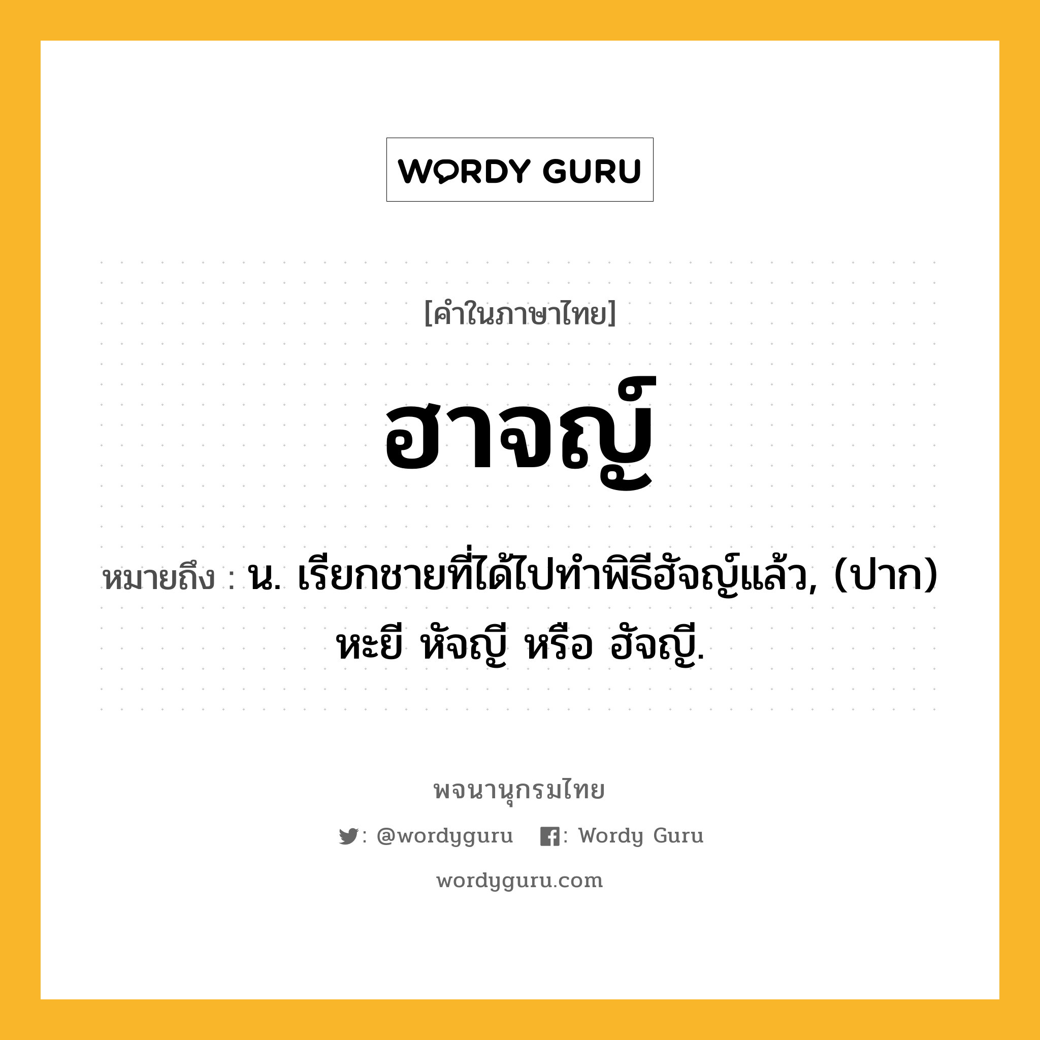 ฮาจญ์ ความหมาย หมายถึงอะไร?, คำในภาษาไทย ฮาจญ์ หมายถึง น. เรียกชายที่ได้ไปทำพิธีฮัจญ์แล้ว, (ปาก) หะยี หัจญี หรือ ฮัจญี.