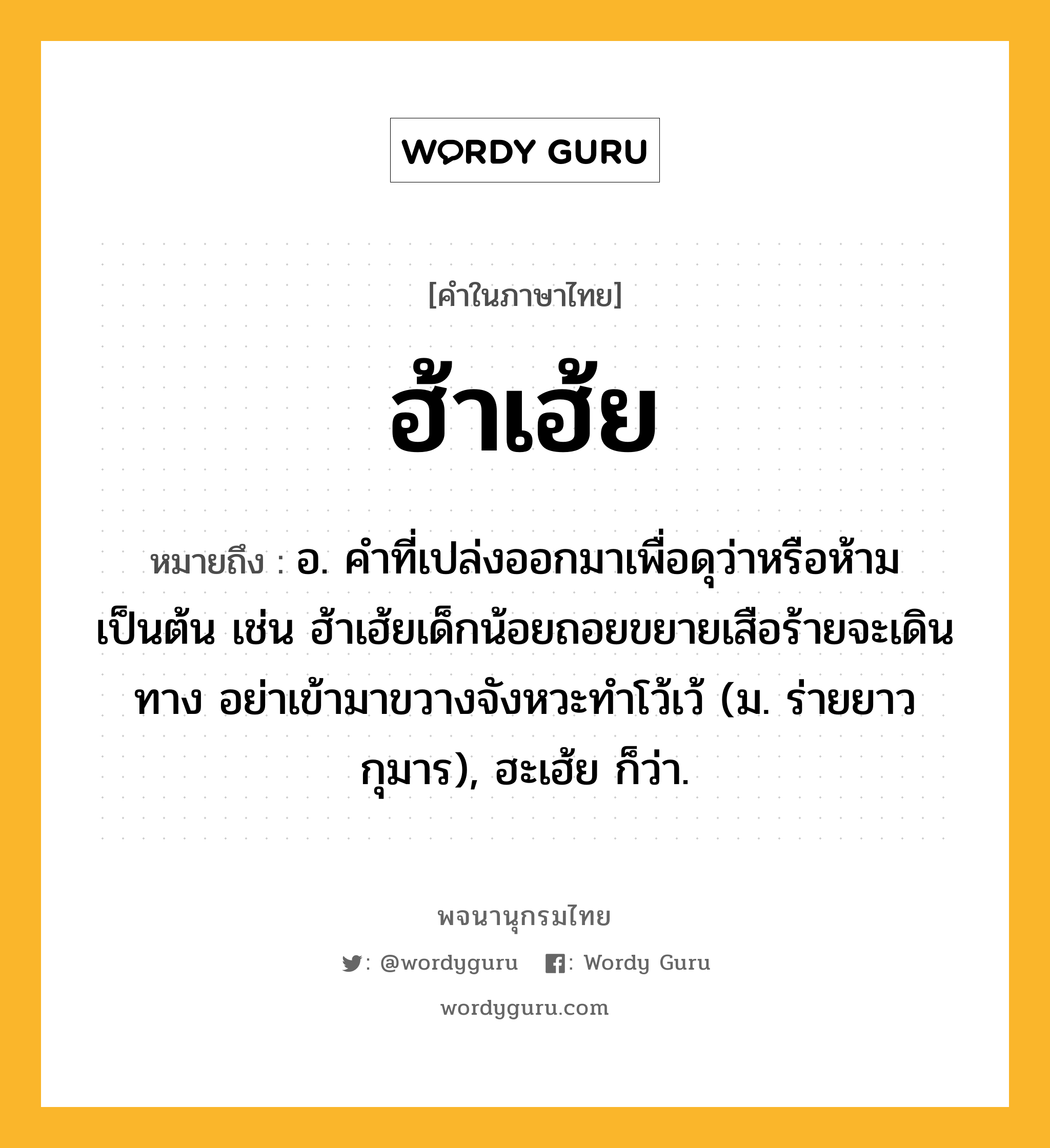 ฮ้าเฮ้ย ความหมาย หมายถึงอะไร?, คำในภาษาไทย ฮ้าเฮ้ย หมายถึง อ. คำที่เปล่งออกมาเพื่อดุว่าหรือห้ามเป็นต้น เช่น ฮ้าเฮ้ยเด็กน้อยถอยขยายเสือร้ายจะเดินทาง อย่าเข้ามาขวางจังหวะทำโว้เว้ (ม. ร่ายยาว กุมาร), ฮะเฮ้ย ก็ว่า.