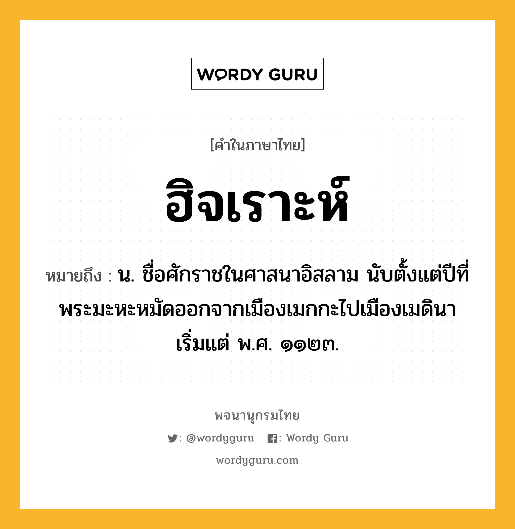 ฮิจเราะห์ ความหมาย หมายถึงอะไร?, คำในภาษาไทย ฮิจเราะห์ หมายถึง น. ชื่อศักราชในศาสนาอิสลาม นับตั้งแต่ปีที่พระมะหะหมัดออกจากเมืองเมกกะไปเมืองเมดินา เริ่มแต่ พ.ศ. ๑๑๒๓.