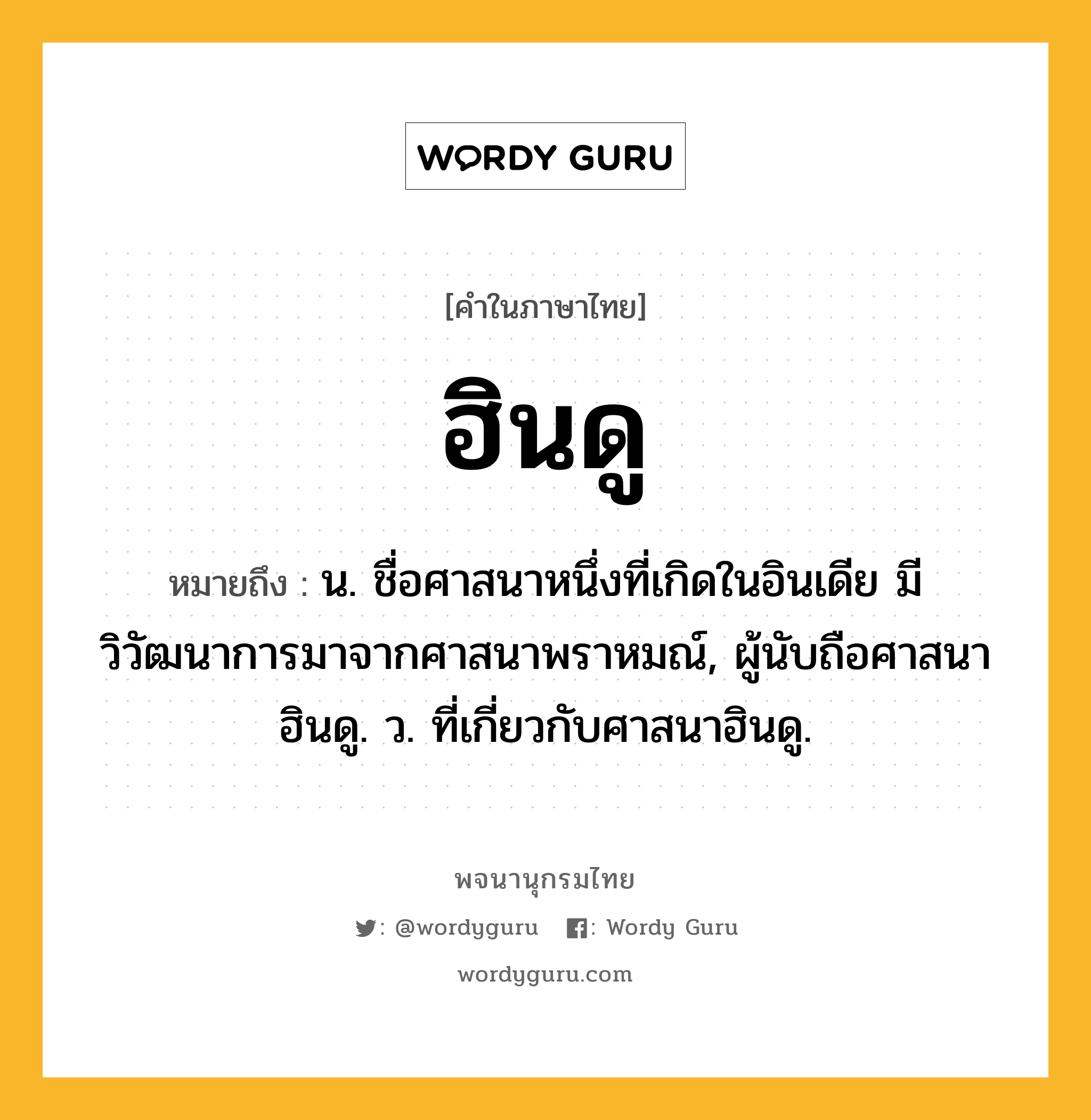 ฮินดู ความหมาย หมายถึงอะไร?, คำในภาษาไทย ฮินดู หมายถึง น. ชื่อศาสนาหนึ่งที่เกิดในอินเดีย มีวิวัฒนาการมาจากศาสนาพราหมณ์, ผู้นับถือศาสนาฮินดู. ว. ที่เกี่ยวกับศาสนาฮินดู.