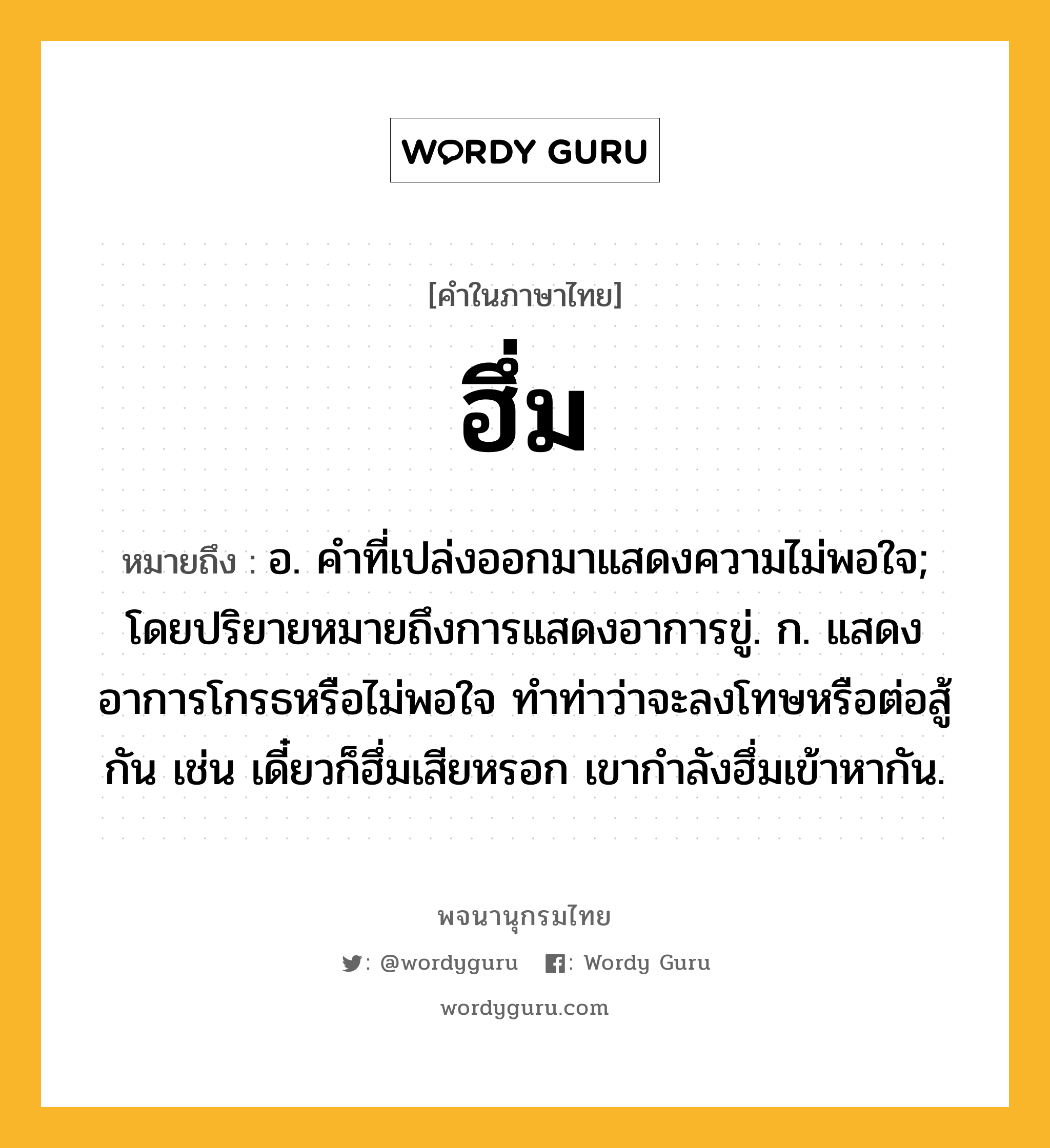 ฮึ่ม ความหมาย หมายถึงอะไร?, คำในภาษาไทย ฮึ่ม หมายถึง อ. คําที่เปล่งออกมาแสดงความไม่พอใจ; โดยปริยายหมายถึงการแสดงอาการขู่. ก. แสดงอาการโกรธหรือไม่พอใจ ทําท่าว่าจะลงโทษหรือต่อสู้กัน เช่น เดี๋ยวก็ฮึ่มเสียหรอก เขากําลังฮึ่มเข้าหากัน.