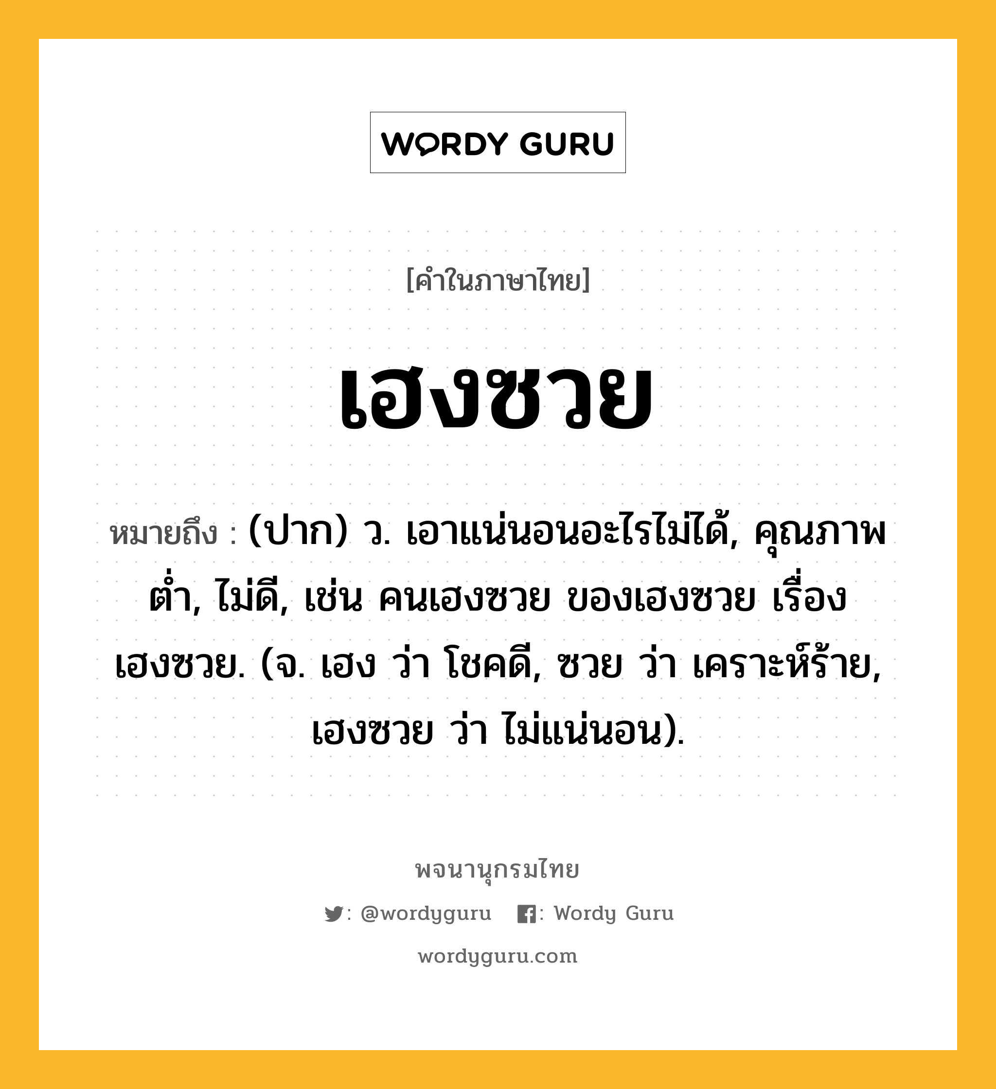 เฮงซวย ความหมาย หมายถึงอะไร?, คำในภาษาไทย เฮงซวย หมายถึง (ปาก) ว. เอาแน่นอนอะไรไม่ได้, คุณภาพต่ำ, ไม่ดี, เช่น คนเฮงซวย ของเฮงซวย เรื่องเฮงซวย. (จ. เฮง ว่า โชคดี, ซวย ว่า เคราะห์ร้าย, เฮงซวย ว่า ไม่แน่นอน).