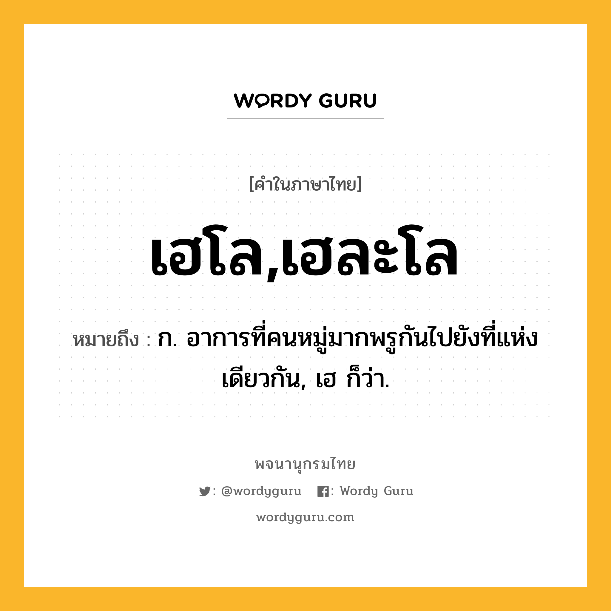 เฮโล,เฮละโล ความหมาย หมายถึงอะไร?, คำในภาษาไทย เฮโล,เฮละโล หมายถึง ก. อาการที่คนหมู่มากพรูกันไปยังที่แห่งเดียวกัน, เฮ ก็ว่า.