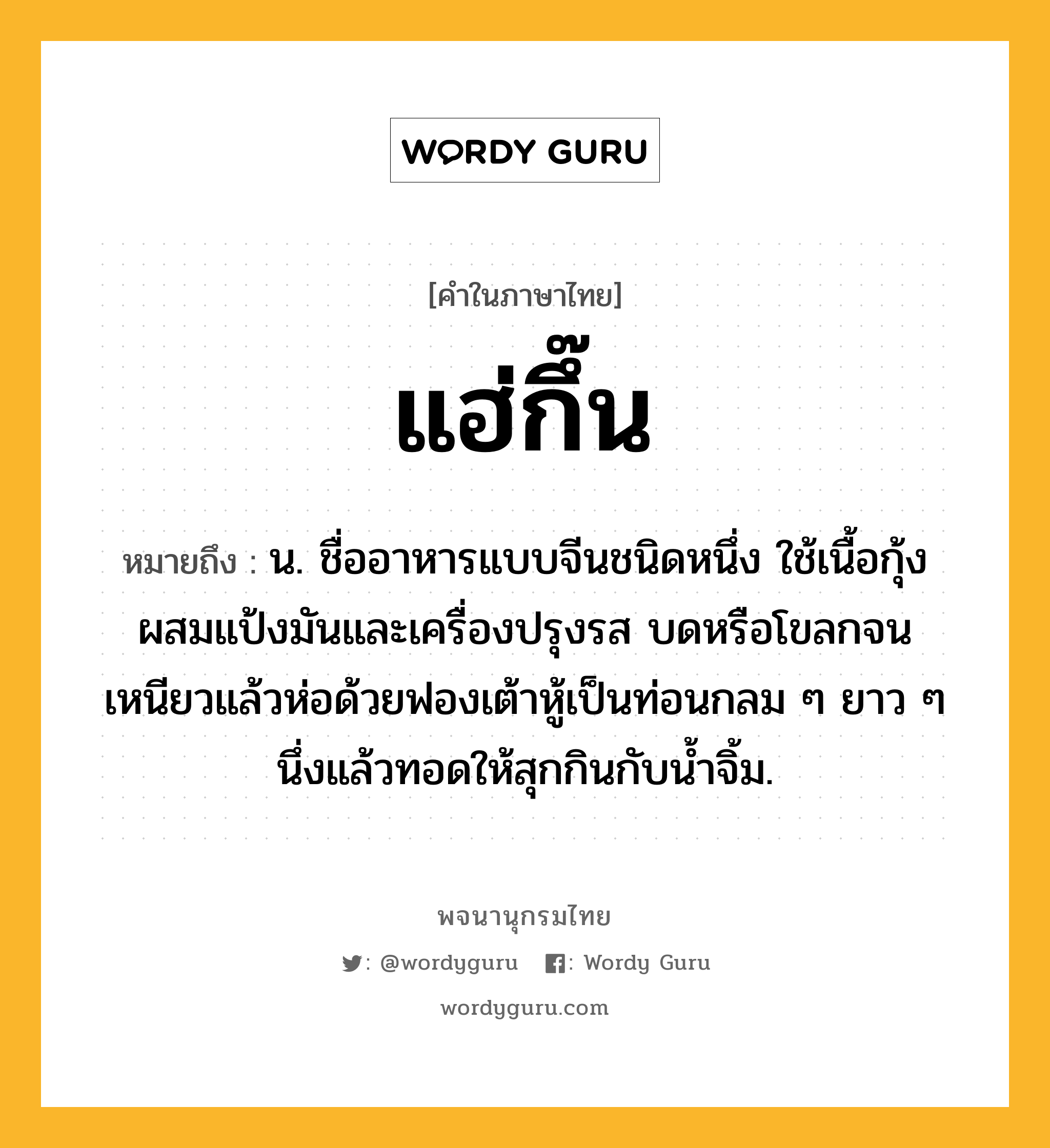 แฮ่กึ๊น ความหมาย หมายถึงอะไร?, คำในภาษาไทย แฮ่กึ๊น หมายถึง น. ชื่ออาหารแบบจีนชนิดหนึ่ง ใช้เนื้อกุ้งผสมแป้งมันและเครื่องปรุงรส บดหรือโขลกจนเหนียวแล้วห่อด้วยฟองเต้าหู้เป็นท่อนกลม ๆ ยาว ๆ นึ่งแล้วทอดให้สุกกินกับน้ำจิ้ม.