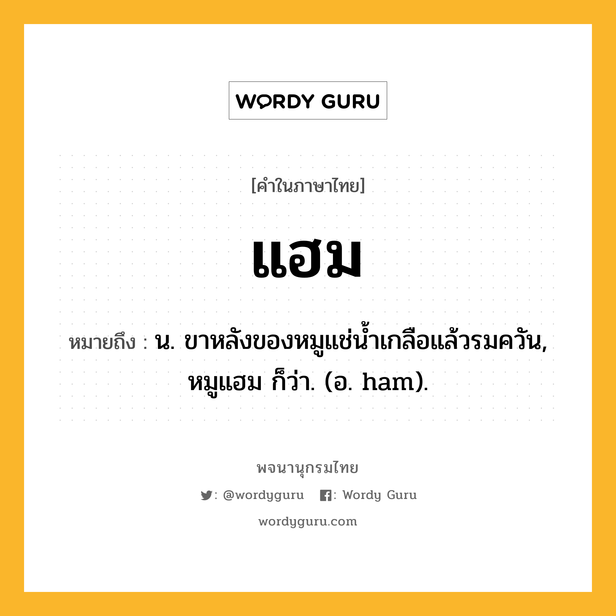 แฮม ความหมาย หมายถึงอะไร?, คำในภาษาไทย แฮม หมายถึง น. ขาหลังของหมูแช่น้ำเกลือแล้วรมควัน, หมูแฮม ก็ว่า. (อ. ham).