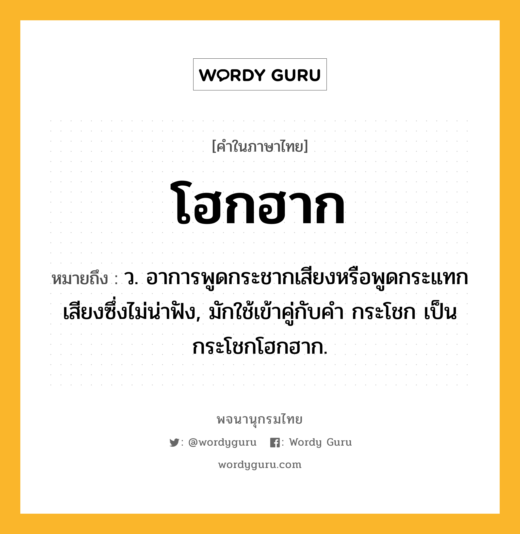 โฮกฮาก ความหมาย หมายถึงอะไร?, คำในภาษาไทย โฮกฮาก หมายถึง ว. อาการพูดกระชากเสียงหรือพูดกระแทกเสียงซึ่งไม่น่าฟัง, มักใช้เข้าคู่กับคำ กระโชก เป็น กระโชกโฮกฮาก.