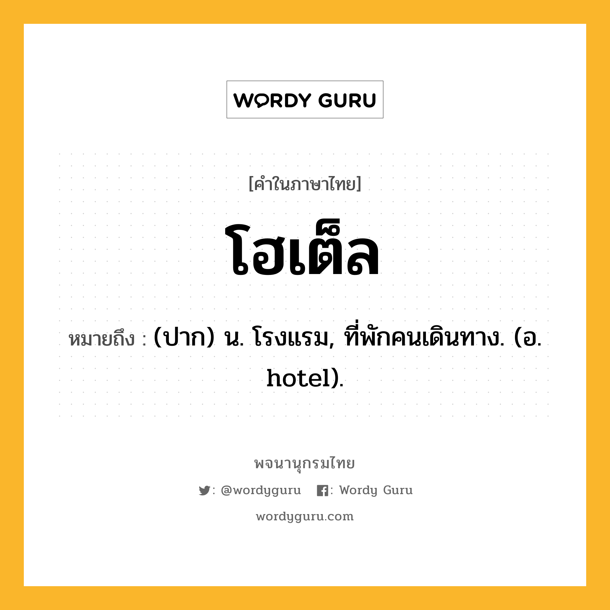 โฮเต็ล ความหมาย หมายถึงอะไร?, คำในภาษาไทย โฮเต็ล หมายถึง (ปาก) น. โรงแรม, ที่พักคนเดินทาง. (อ. hotel).