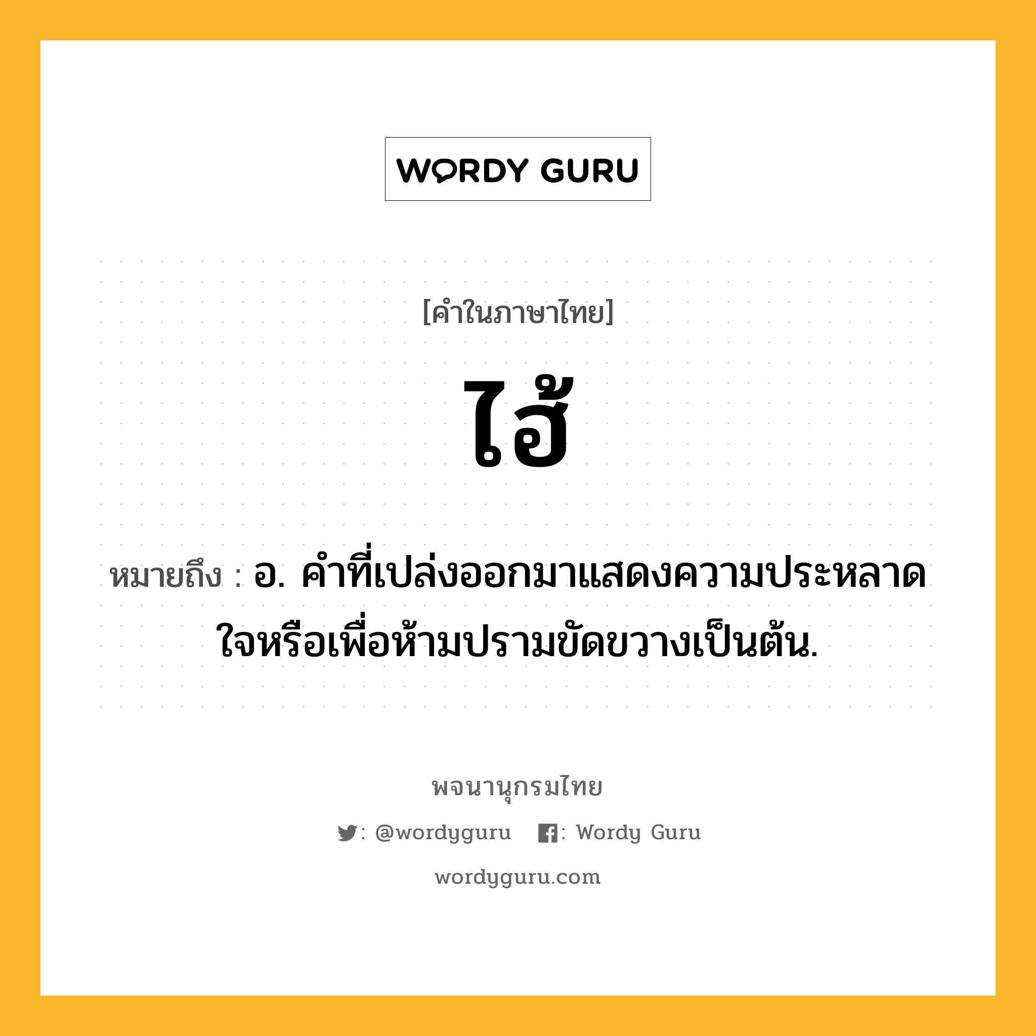 ไฮ้ ความหมาย หมายถึงอะไร?, คำในภาษาไทย ไฮ้ หมายถึง อ. คําที่เปล่งออกมาแสดงความประหลาดใจหรือเพื่อห้ามปรามขัดขวางเป็นต้น.