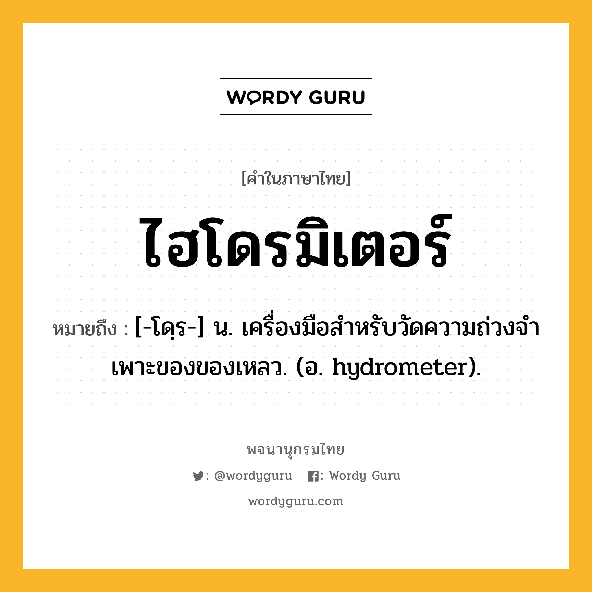 ไฮโดรมิเตอร์ ความหมาย หมายถึงอะไร?, คำในภาษาไทย ไฮโดรมิเตอร์ หมายถึง [-โดฺร-] น. เครื่องมือสําหรับวัดความถ่วงจําเพาะของของเหลว. (อ. hydrometer).