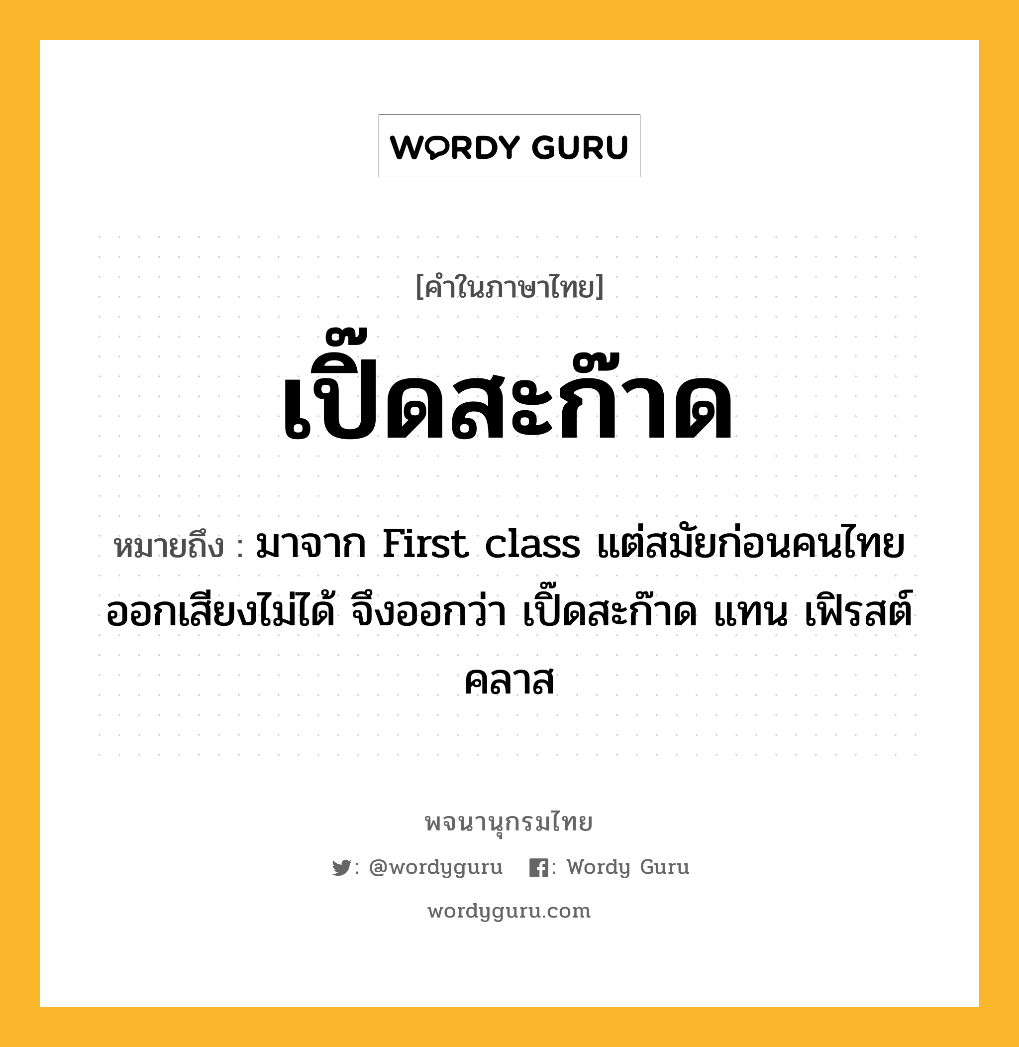 เปิ๊ดสะก๊าด ความหมาย หมายถึงอะไร?, คำในภาษาไทย เปิ๊ดสะก๊าด หมายถึง มาจาก First class แต่สมัยก่อนคนไทยออกเสียงไม่ได้ จึงออกว่า เปิ๊ดสะก๊าด แทน เฟิรสต์คลาส ประเภท น หมวด น