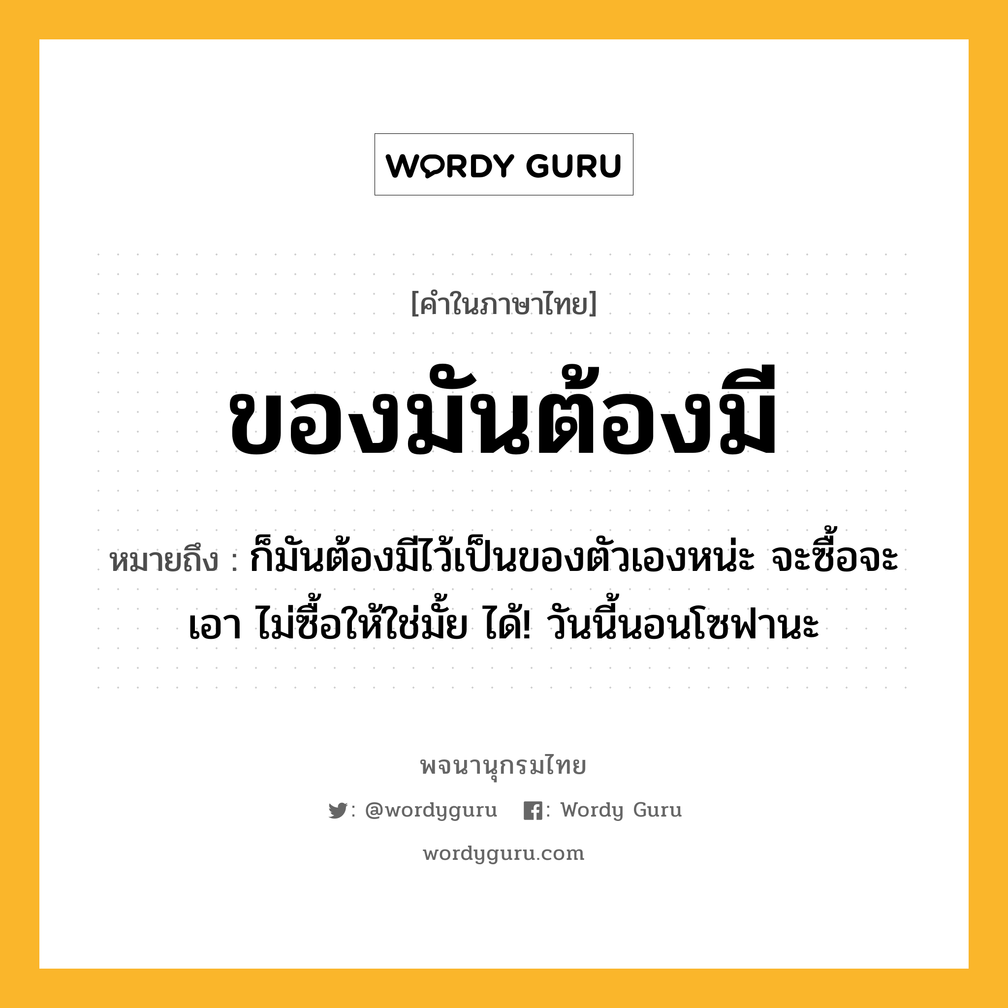 ของมันต้องมี ความหมาย หมายถึงอะไร?, คำในภาษาไทย ของมันต้องมี หมายถึง ก็มันต้องมีไว้เป็นของตัวเองหน่ะ จะซื้อจะเอา ไม่ซื้อให้ใช่มั้ย ได้! วันนี้นอนโซฟานะ ประเภท วลี หมวด วลี