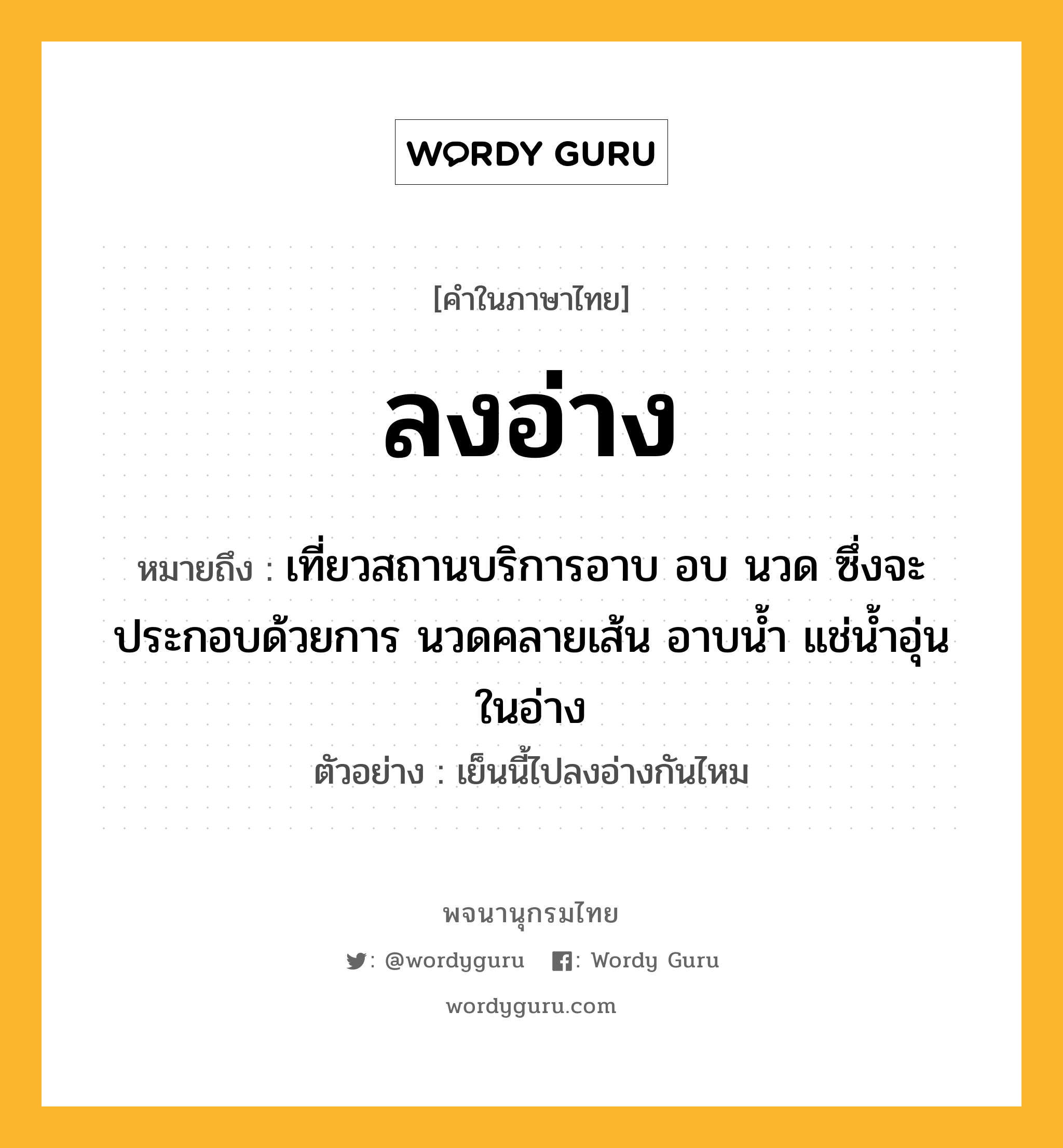 ลงอ่าง ความหมาย หมายถึงอะไร?, คำในภาษาไทย ลงอ่าง หมายถึง เที่ยวสถานบริการอาบ อบ นวด ซึ่งจะประกอบด้วยการ นวดคลายเส้น อาบน้ำ แช่น้ำอุ่นในอ่าง ประเภท สล ตัวอย่าง เย็นนี้ไปลงอ่างกันไหม หมวด สล